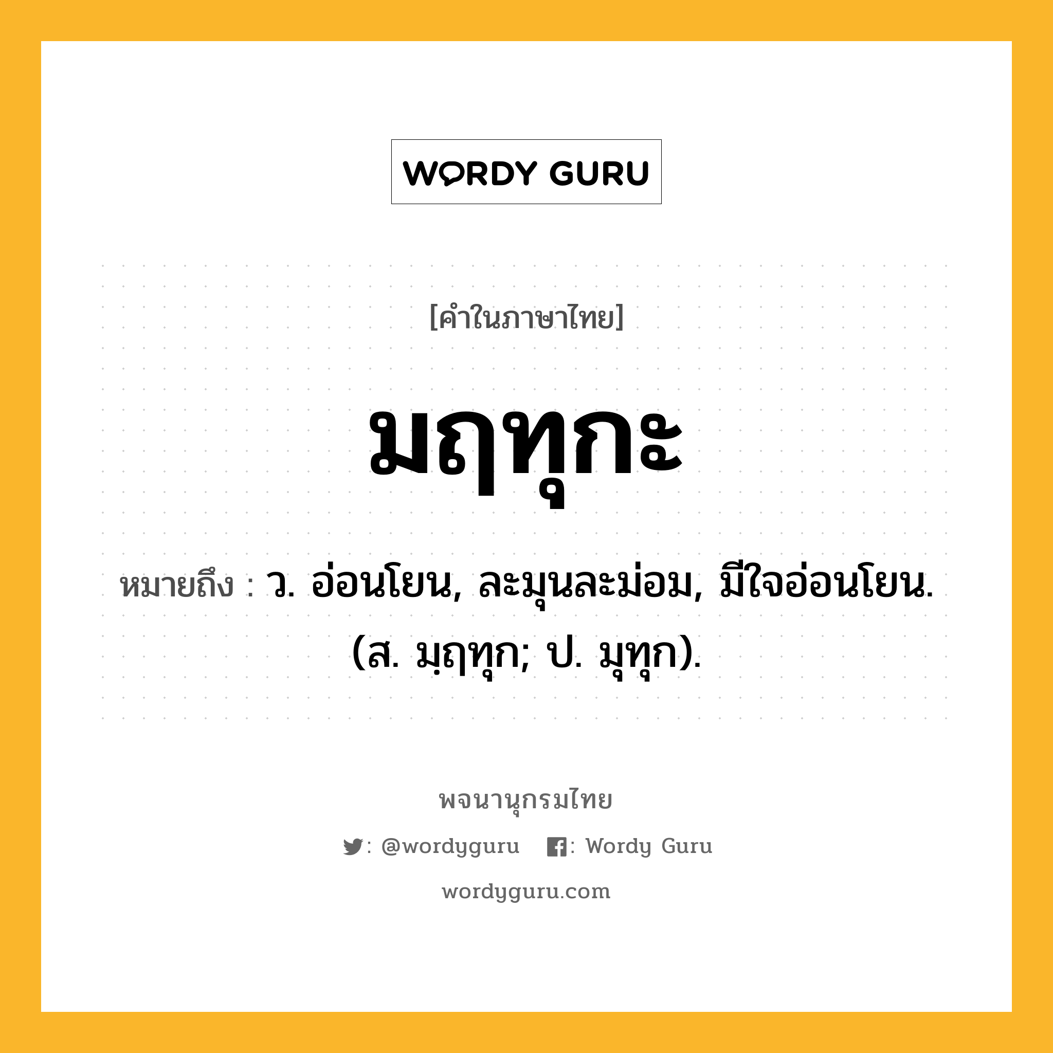 มฤทุกะ หมายถึงอะไร?, คำในภาษาไทย มฤทุกะ หมายถึง ว. อ่อนโยน, ละมุนละม่อม, มีใจอ่อนโยน. (ส. มฺฤทุก; ป. มุทุก).