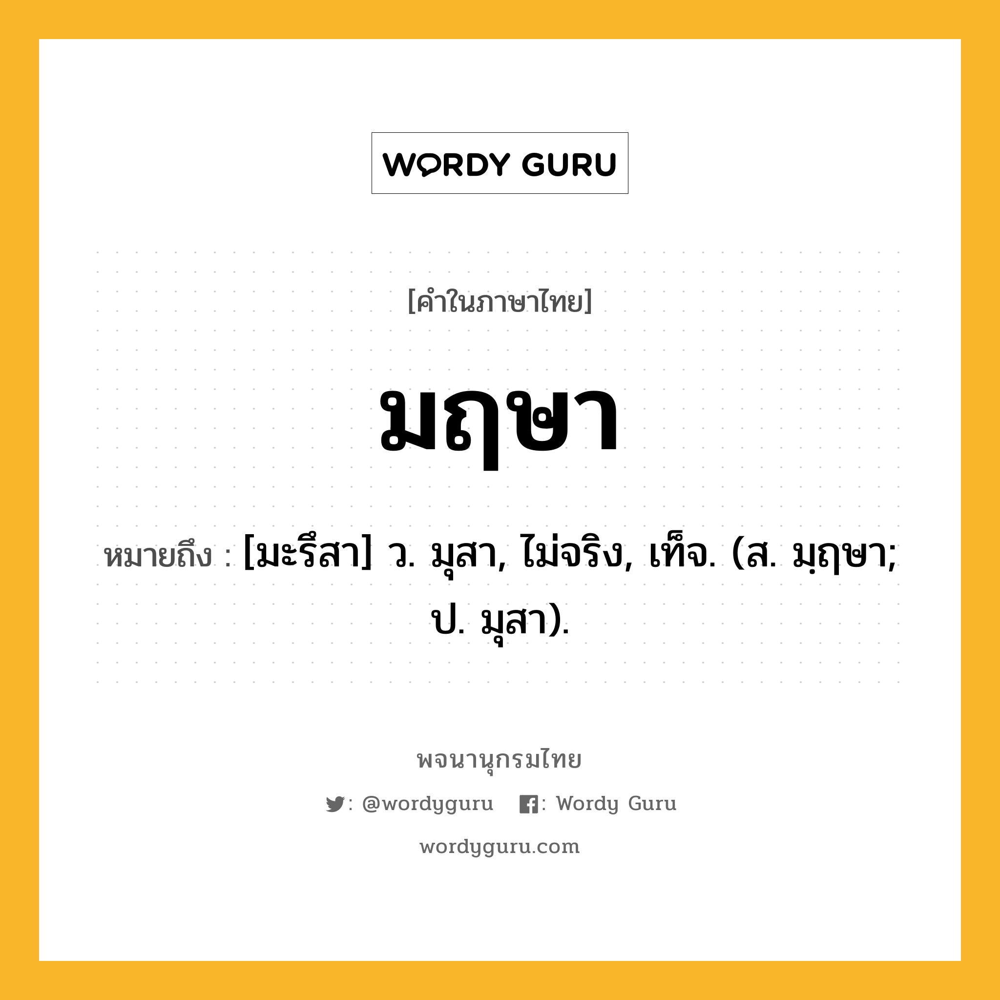 มฤษา ความหมาย หมายถึงอะไร?, คำในภาษาไทย มฤษา หมายถึง [มะรึสา] ว. มุสา, ไม่จริง, เท็จ. (ส. มฺฤษา; ป. มุสา).