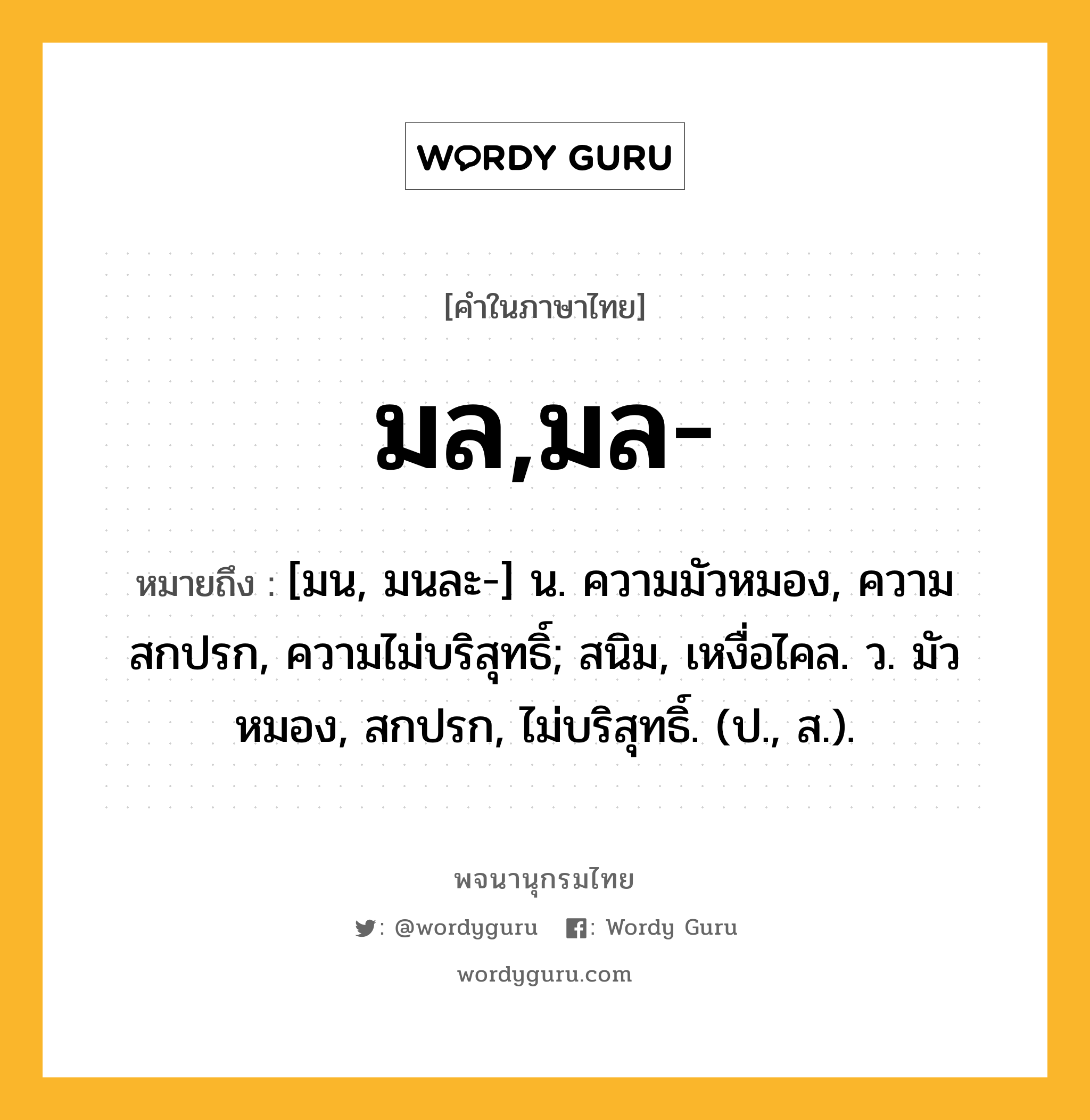 มล,มล- หมายถึงอะไร?, คำในภาษาไทย มล,มล- หมายถึง [มน, มนละ-] น. ความมัวหมอง, ความสกปรก, ความไม่บริสุทธิ์; สนิม, เหงื่อไคล. ว. มัวหมอง, สกปรก, ไม่บริสุทธิ์. (ป., ส.).