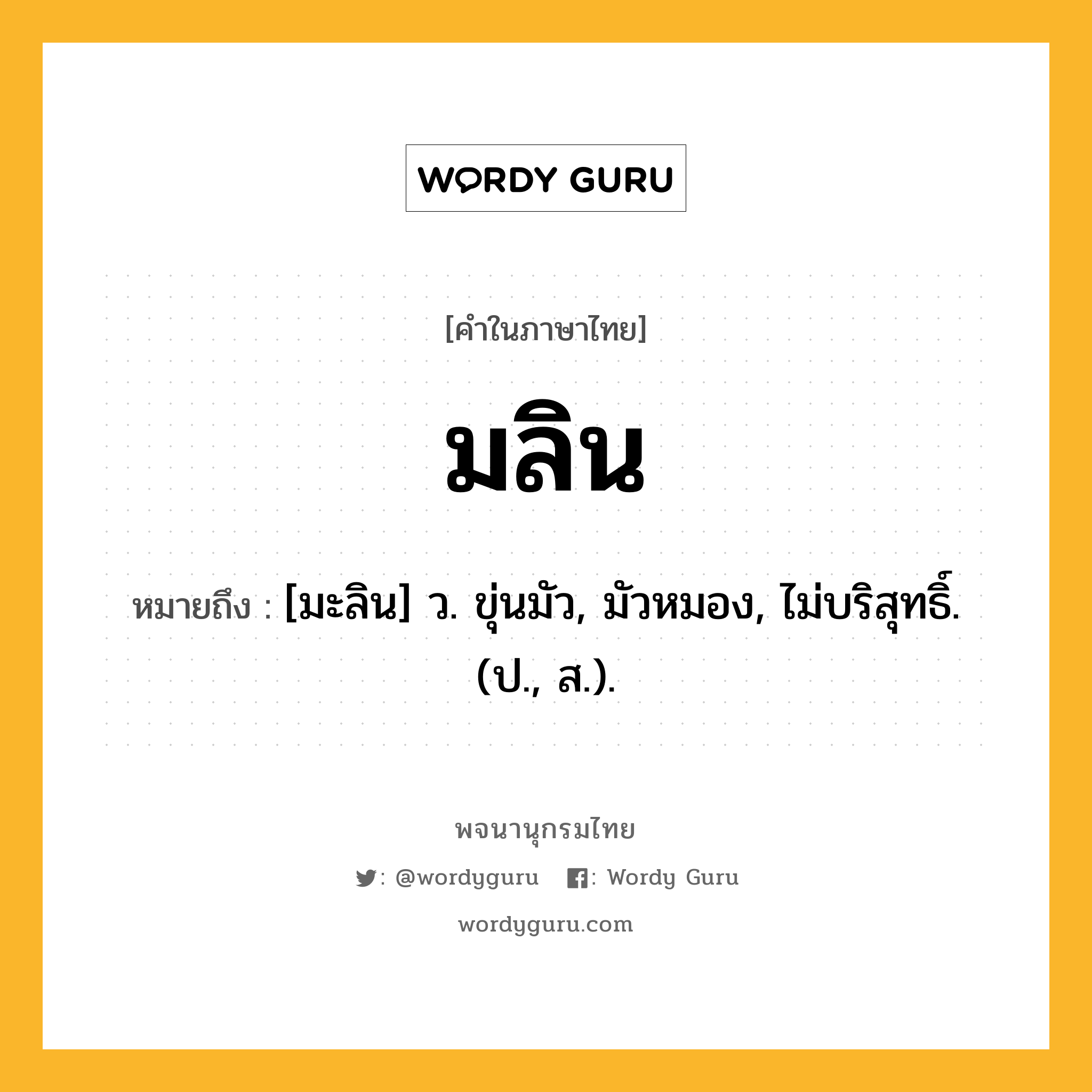 มลิน หมายถึงอะไร?, คำในภาษาไทย มลิน หมายถึง [มะลิน] ว. ขุ่นมัว, มัวหมอง, ไม่บริสุทธิ์. (ป., ส.).