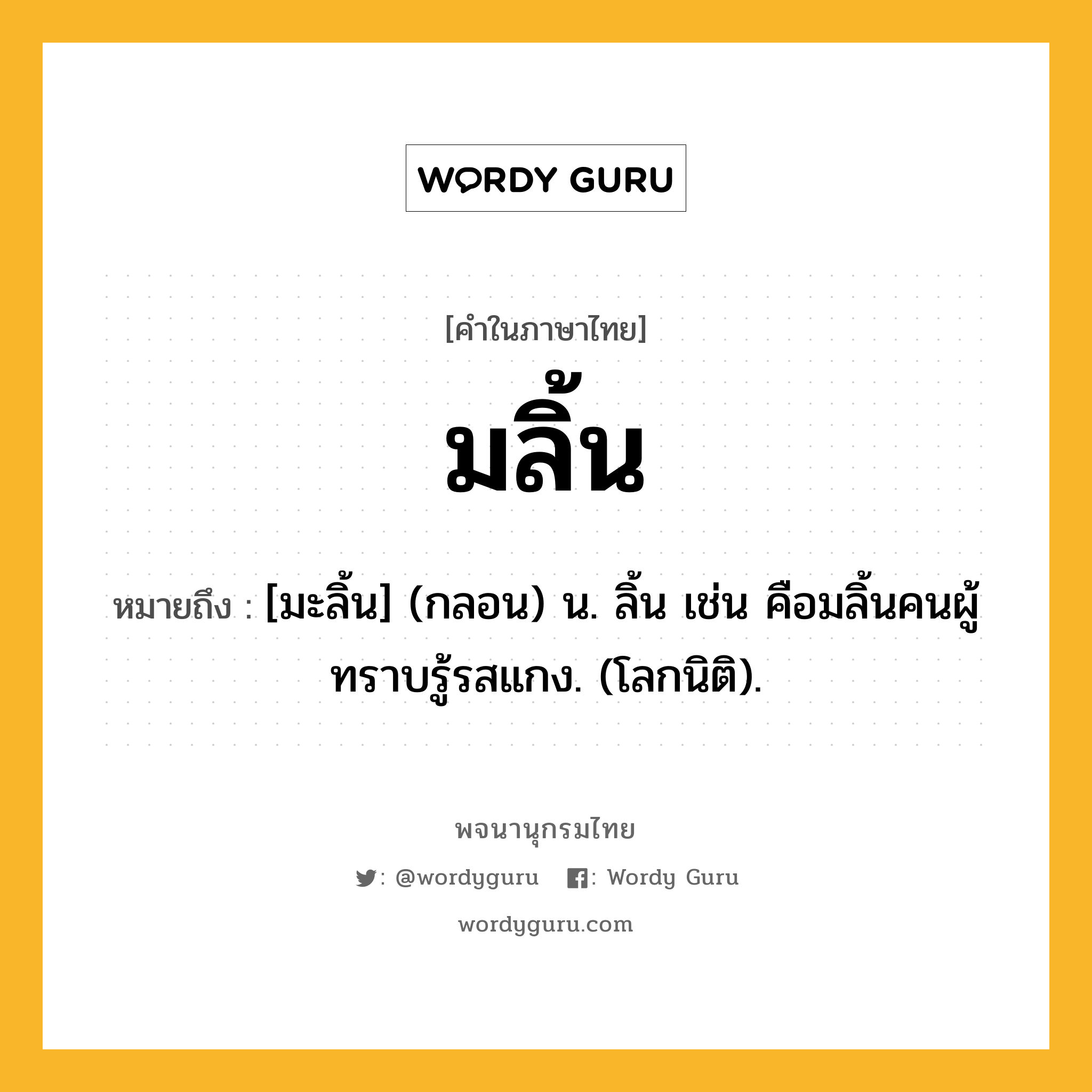 มลิ้น หมายถึงอะไร?, คำในภาษาไทย มลิ้น หมายถึง [มะลิ้น] (กลอน) น. ลิ้น เช่น คือมลิ้นคนผู้ ทราบรู้รสแกง. (โลกนิติ).