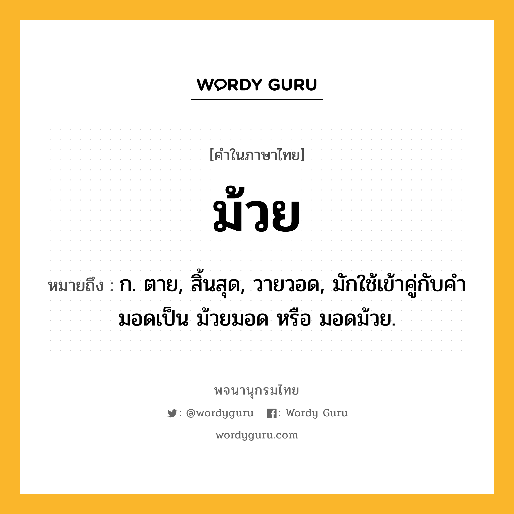 ม้วย หมายถึงอะไร?, คำในภาษาไทย ม้วย หมายถึง ก. ตาย, สิ้นสุด, วายวอด, มักใช้เข้าคู่กับคำ มอดเป็น ม้วยมอด หรือ มอดม้วย.