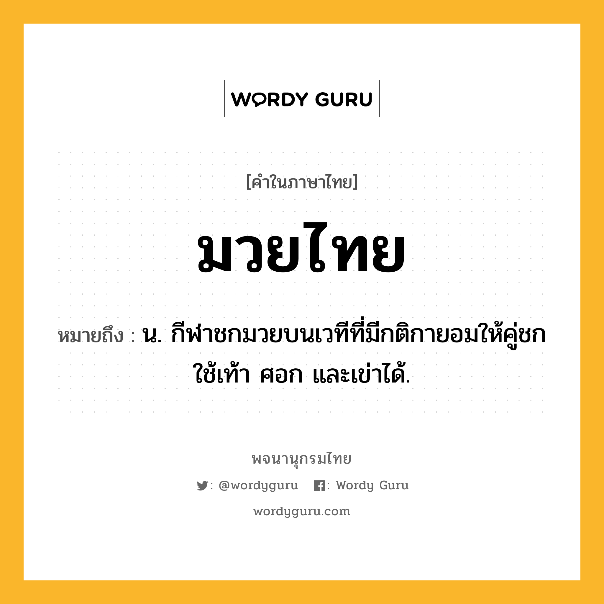 มวยไทย หมายถึงอะไร?, คำในภาษาไทย มวยไทย หมายถึง น. กีฬาชกมวยบนเวทีที่มีกติกายอมให้คู่ชกใช้เท้า ศอก และเข่าได้.