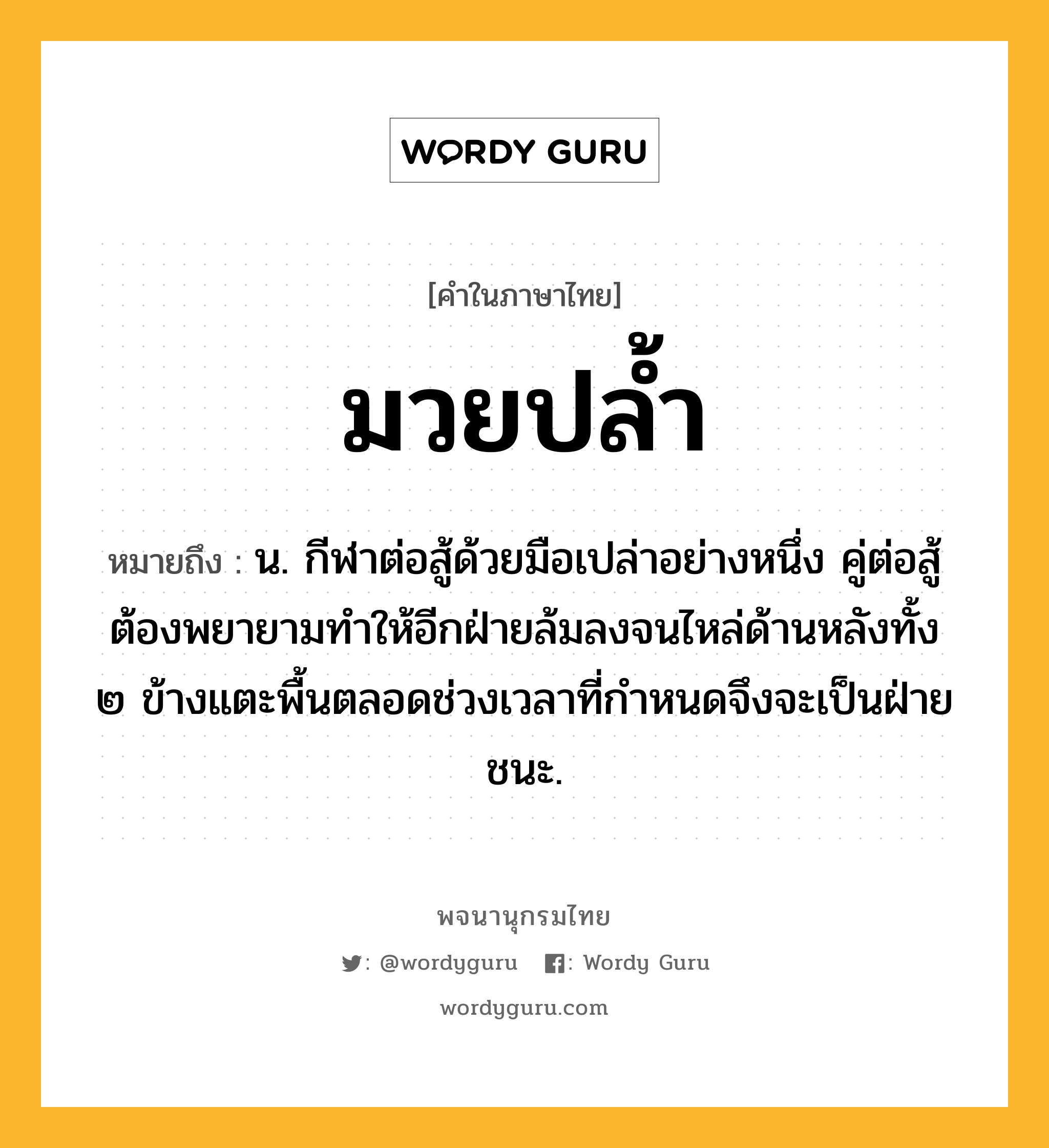 มวยปล้ำ หมายถึงอะไร?, คำในภาษาไทย มวยปล้ำ หมายถึง น. กีฬาต่อสู้ด้วยมือเปล่าอย่างหนึ่ง คู่ต่อสู้ต้องพยายามทําให้อีกฝ่ายล้มลงจนไหล่ด้านหลังทั้ง ๒ ข้างแตะพื้นตลอดช่วงเวลาที่กำหนดจึงจะเป็นฝ่ายชนะ.