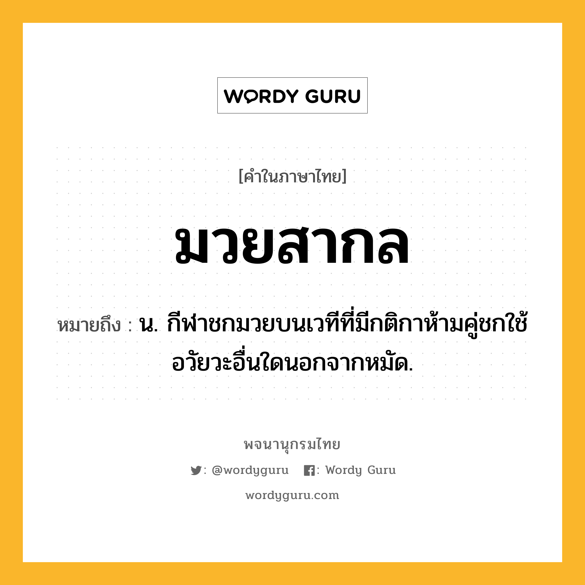 มวยสากล หมายถึงอะไร?, คำในภาษาไทย มวยสากล หมายถึง น. กีฬาชกมวยบนเวทีที่มีกติกาห้ามคู่ชกใช้อวัยวะอื่นใดนอกจากหมัด.