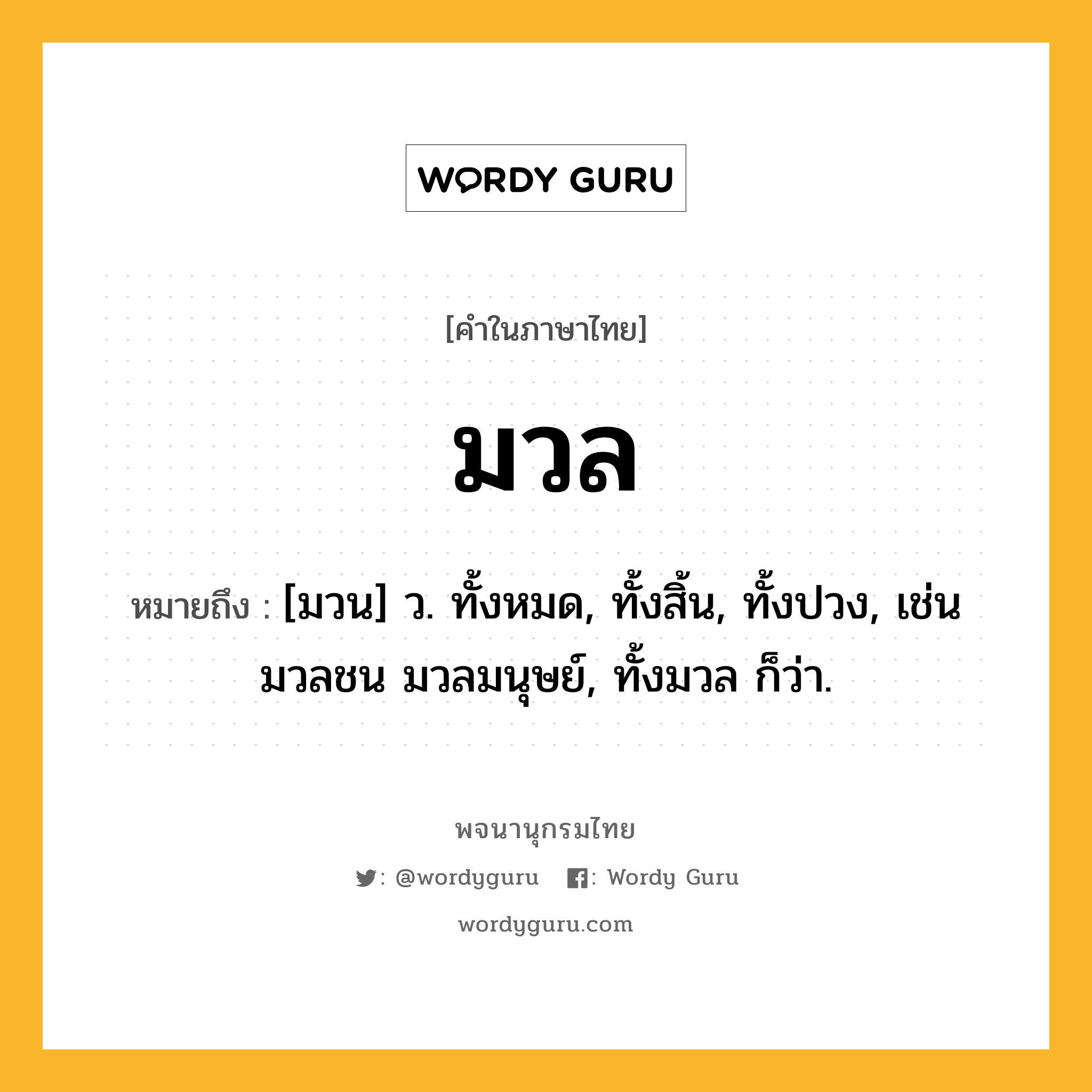 มวล หมายถึงอะไร?, คำในภาษาไทย มวล หมายถึง [มวน] ว. ทั้งหมด, ทั้งสิ้น, ทั้งปวง, เช่น มวลชน มวลมนุษย์, ทั้งมวล ก็ว่า.