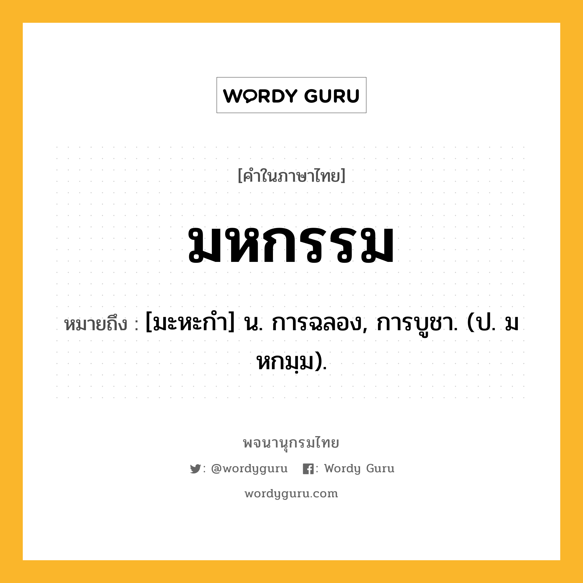 มหกรรม หมายถึงอะไร?, คำในภาษาไทย มหกรรม หมายถึง [มะหะกํา] น. การฉลอง, การบูชา. (ป. มหกมฺม).