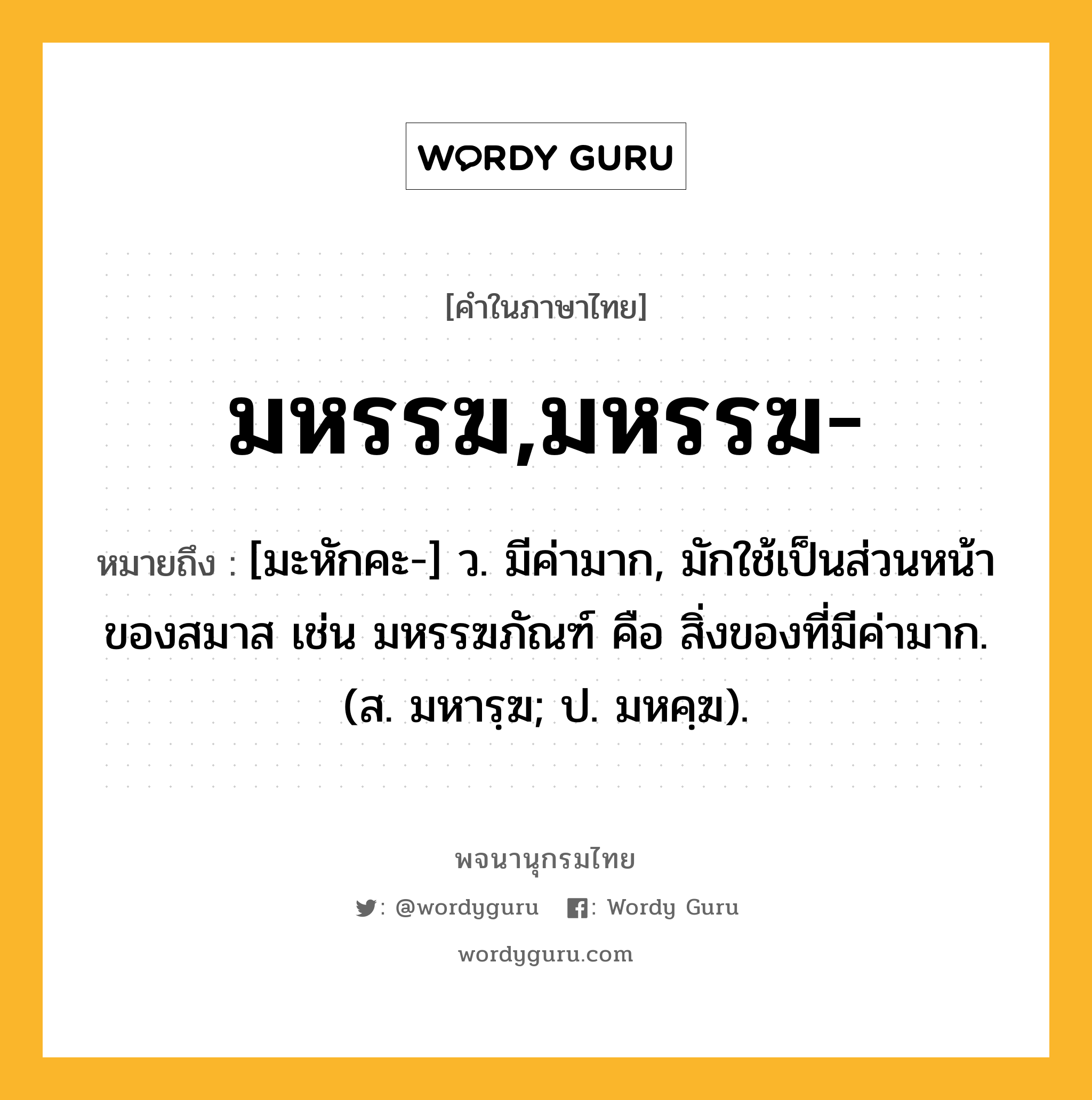 มหรรฆ,มหรรฆ- หมายถึงอะไร?, คำในภาษาไทย มหรรฆ,มหรรฆ- หมายถึง [มะหักคะ-] ว. มีค่ามาก, มักใช้เป็นส่วนหน้าของสมาส เช่น มหรรฆภัณฑ์ คือ สิ่งของที่มีค่ามาก. (ส. มหารฺฆ; ป. มหคฺฆ).