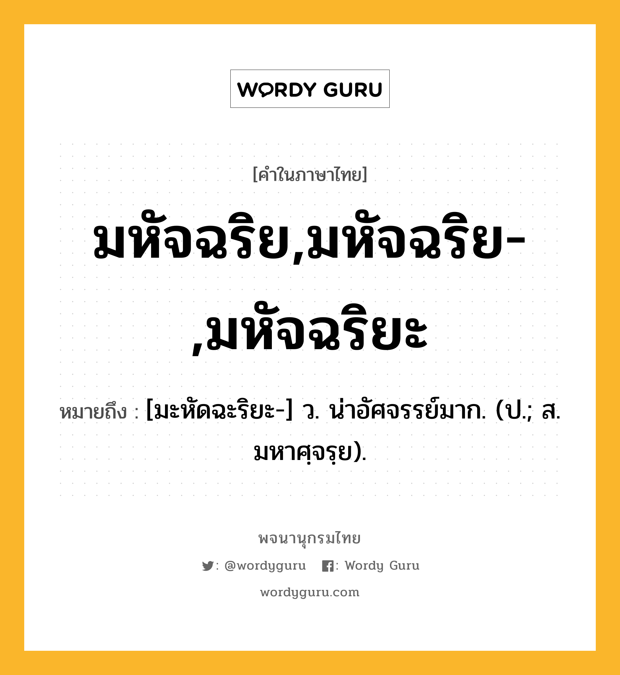 มหัจฉริย,มหัจฉริย-,มหัจฉริยะ หมายถึงอะไร?, คำในภาษาไทย มหัจฉริย,มหัจฉริย-,มหัจฉริยะ หมายถึง [มะหัดฉะริยะ-] ว. น่าอัศจรรย์มาก. (ป.; ส. มหาศฺจรฺย).