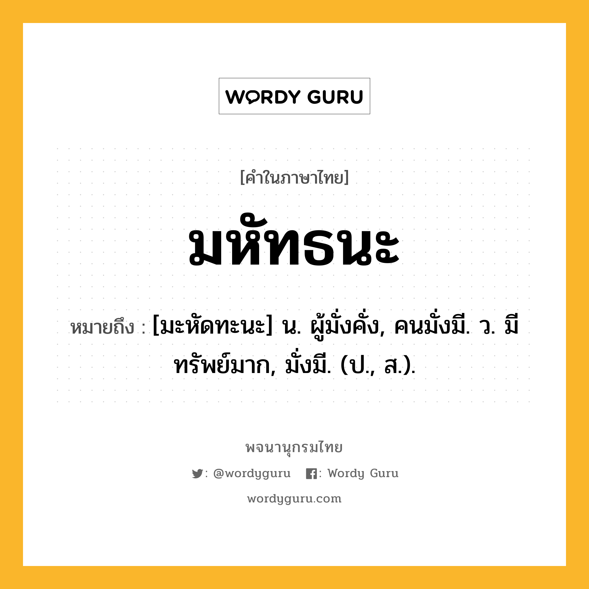 มหัทธนะ หมายถึงอะไร?, คำในภาษาไทย มหัทธนะ หมายถึง [มะหัดทะนะ] น. ผู้มั่งคั่ง, คนมั่งมี. ว. มีทรัพย์มาก, มั่งมี. (ป., ส.).