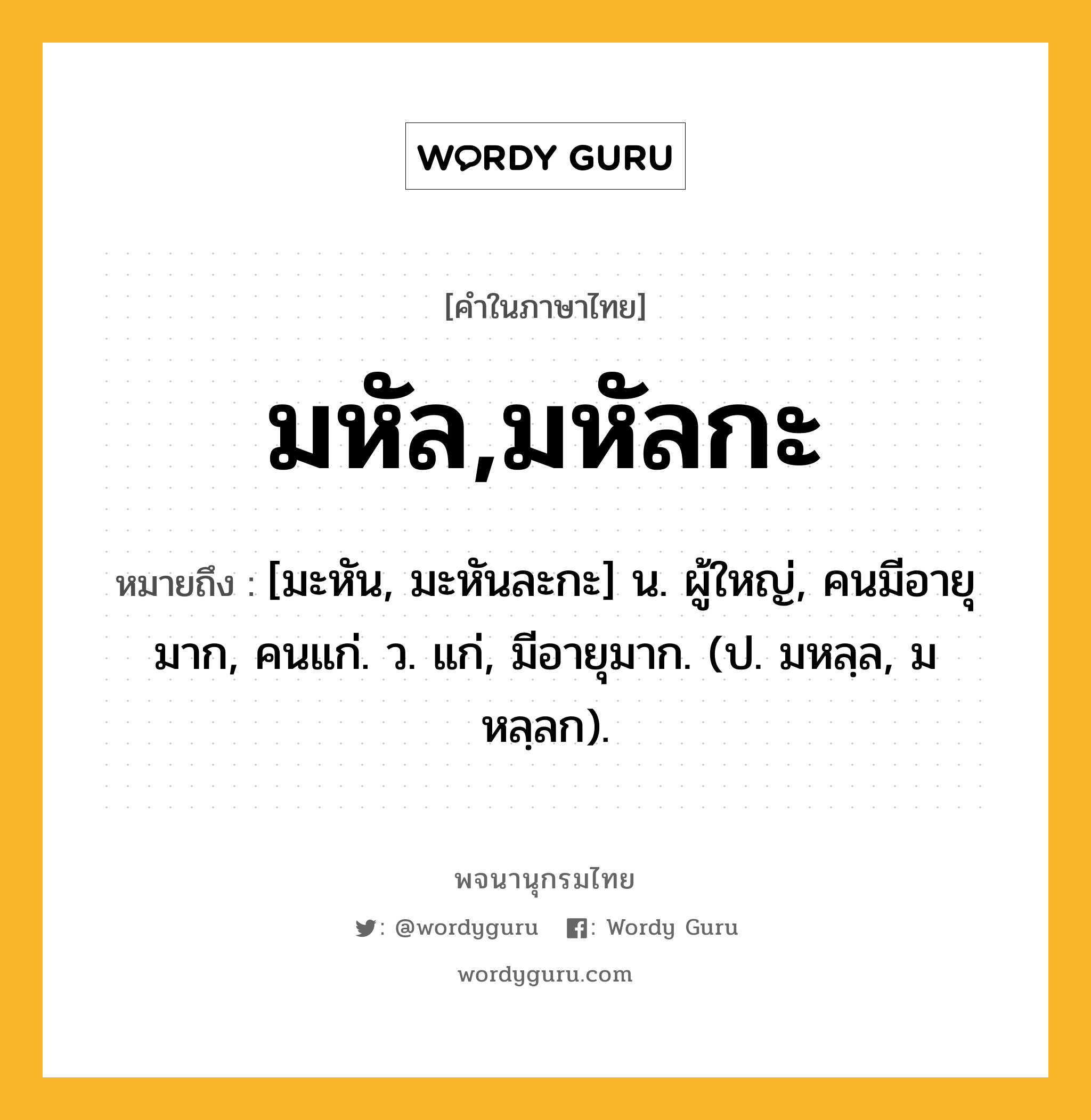 มหัล,มหัลกะ หมายถึงอะไร?, คำในภาษาไทย มหัล,มหัลกะ หมายถึง [มะหัน, มะหันละกะ] น. ผู้ใหญ่, คนมีอายุมาก, คนแก่. ว. แก่, มีอายุมาก. (ป. มหลฺล, มหลฺลก).