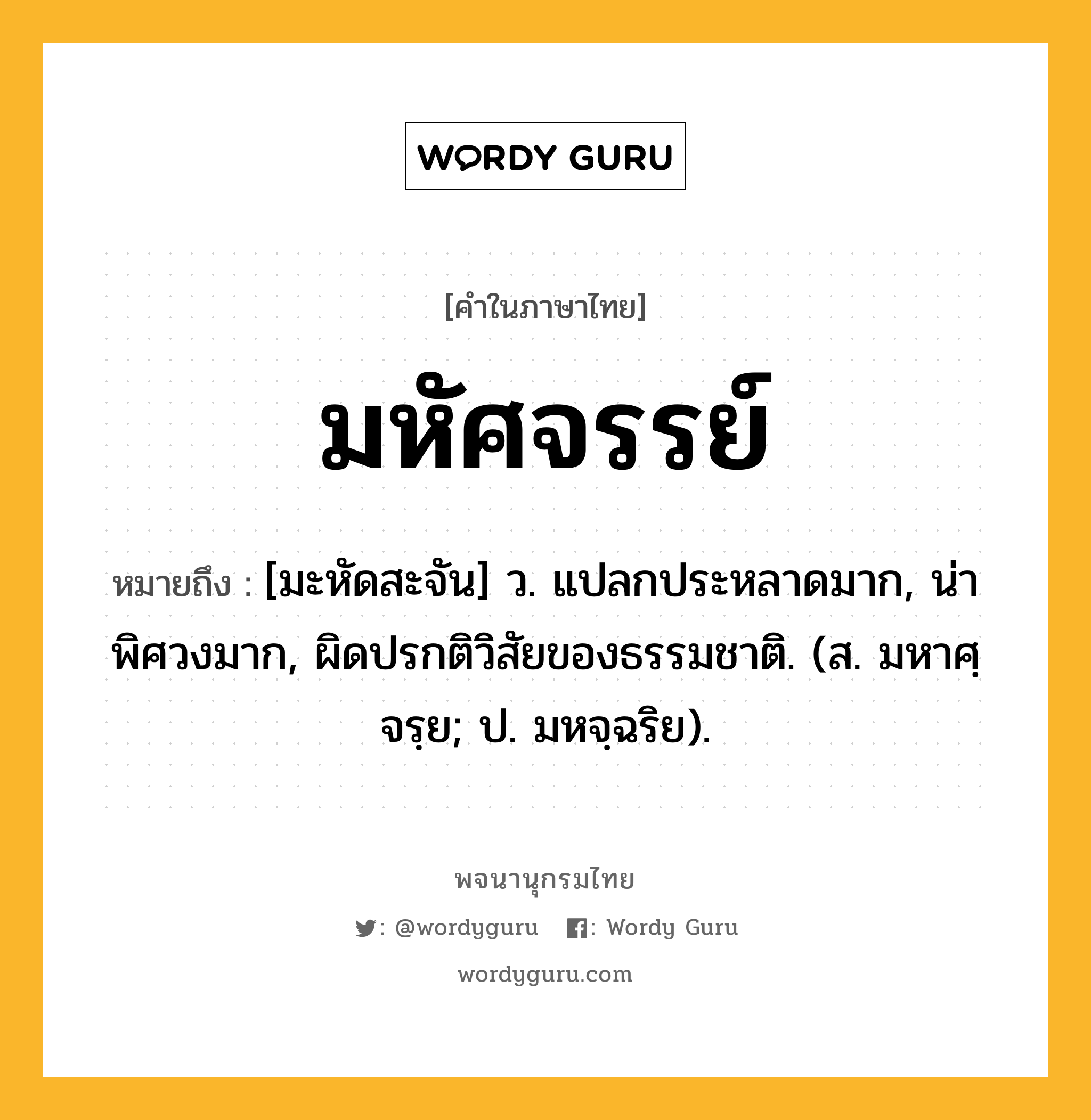 มหัศจรรย์ ความหมาย หมายถึงอะไร?, คำในภาษาไทย มหัศจรรย์ หมายถึง [มะหัดสะจัน] ว. แปลกประหลาดมาก, น่าพิศวงมาก, ผิดปรกติวิสัยของธรรมชาติ. (ส. มหาศฺจรฺย; ป. มหจฺฉริย).