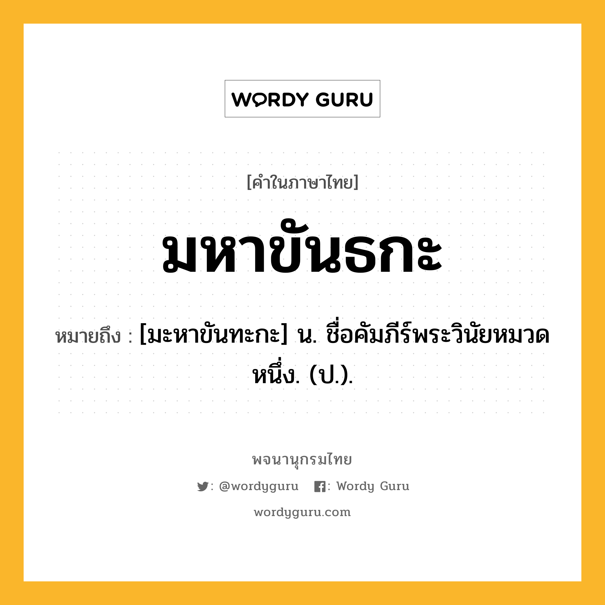 มหาขันธกะ ความหมาย หมายถึงอะไร?, คำในภาษาไทย มหาขันธกะ หมายถึง [มะหาขันทะกะ] น. ชื่อคัมภีร์พระวินัยหมวดหนึ่ง. (ป.).