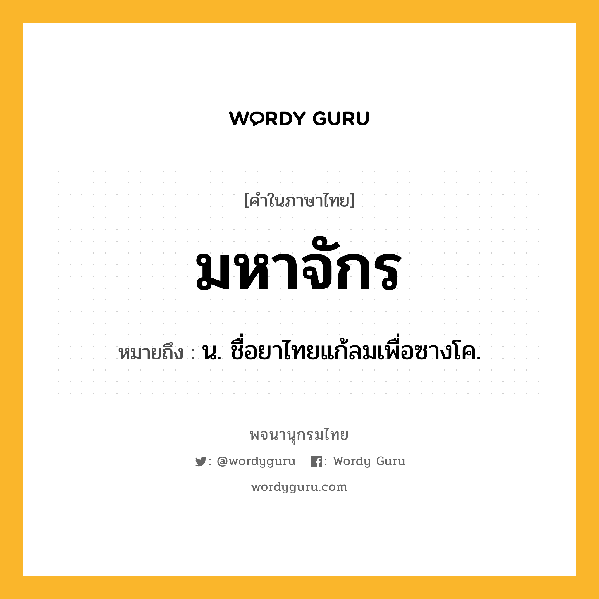 มหาจักร หมายถึงอะไร?, คำในภาษาไทย มหาจักร หมายถึง น. ชื่อยาไทยแก้ลมเพื่อซางโค.