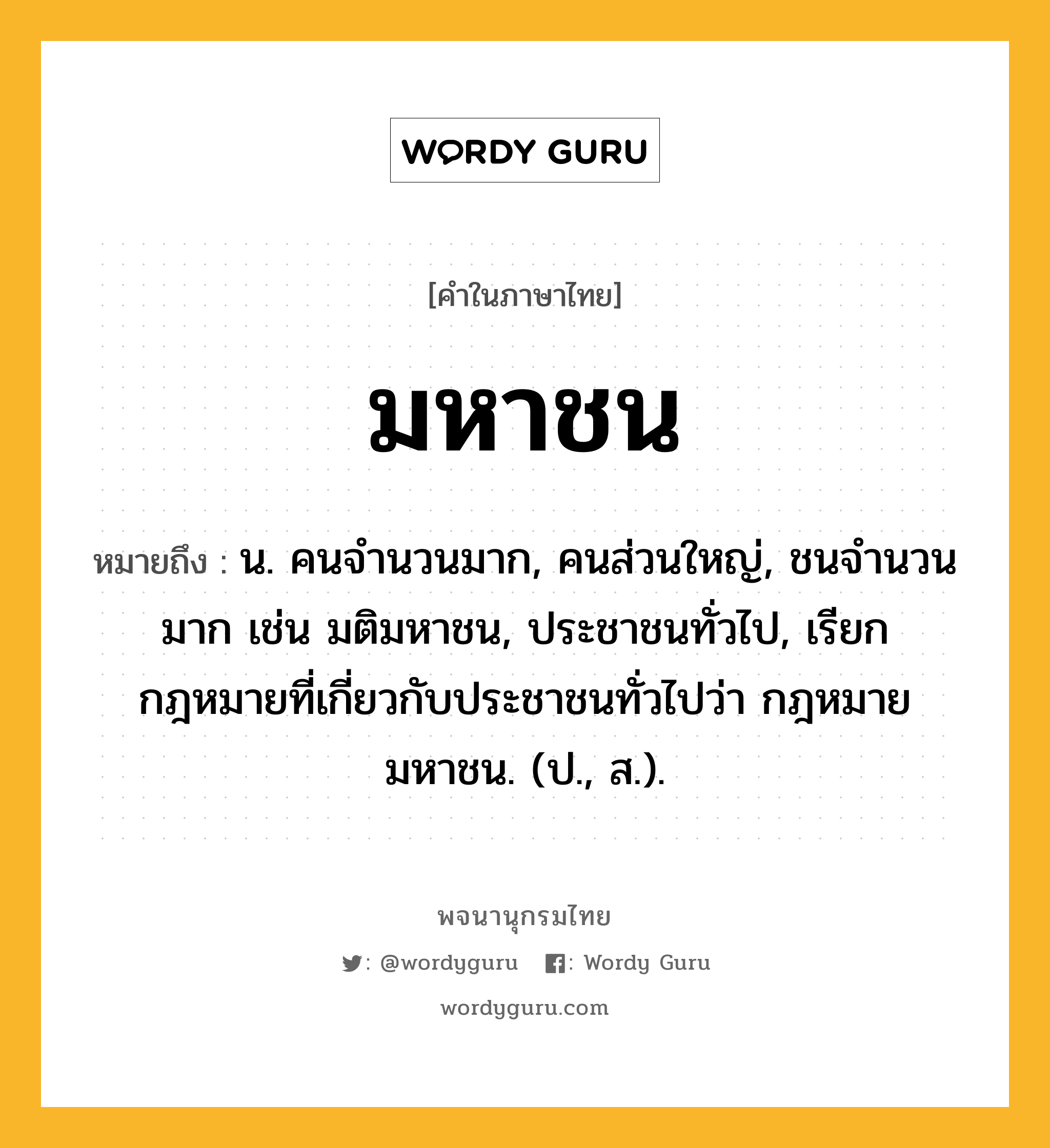 มหาชน หมายถึงอะไร?, คำในภาษาไทย มหาชน หมายถึง น. คนจำนวนมาก, คนส่วนใหญ่, ชนจำนวนมาก เช่น มติมหาชน, ประชาชนทั่วไป, เรียกกฎหมายที่เกี่ยวกับประชาชนทั่วไปว่า กฎหมายมหาชน. (ป., ส.).