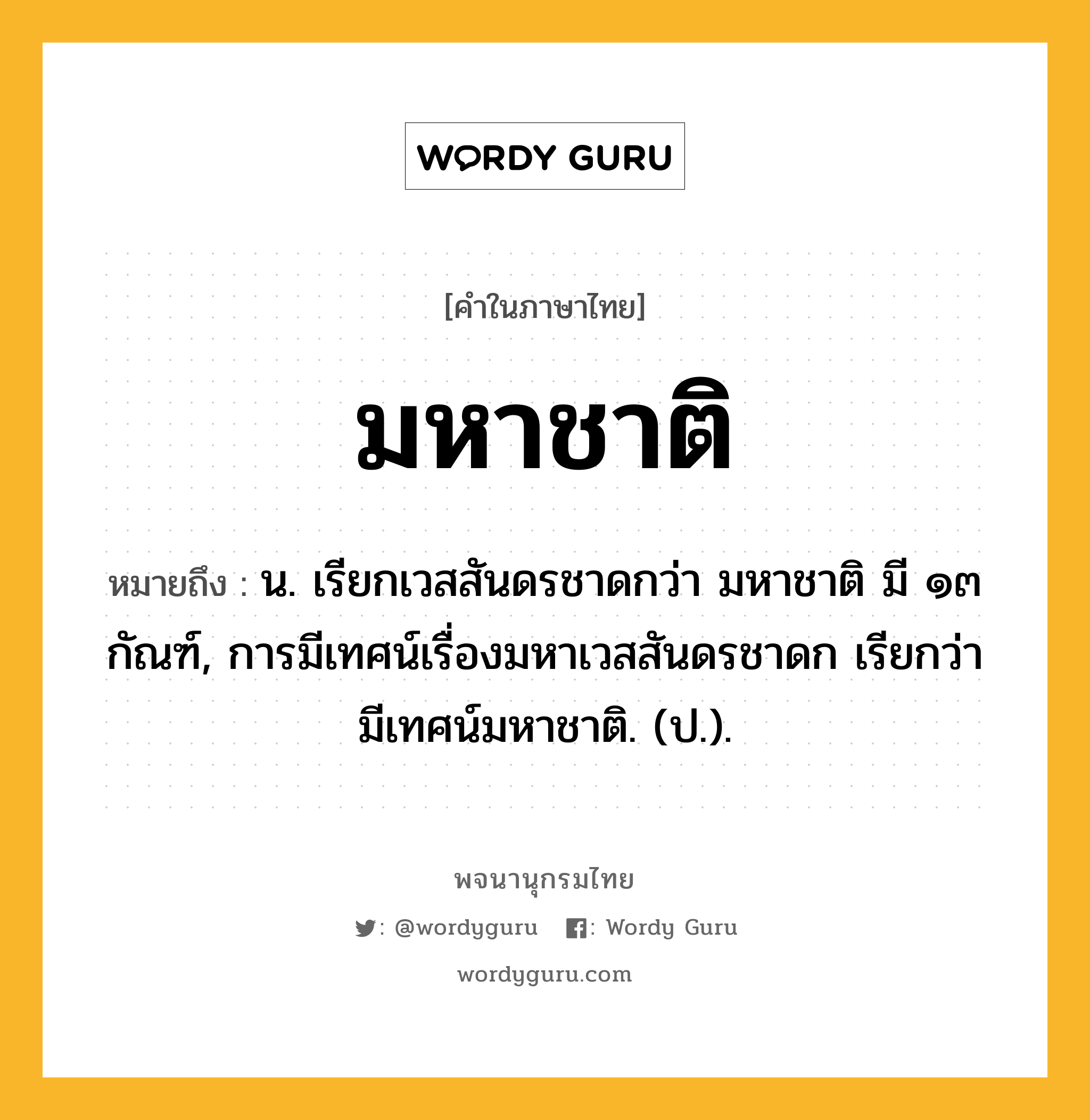 มหาชาติ ความหมาย หมายถึงอะไร?, คำในภาษาไทย มหาชาติ หมายถึง น. เรียกเวสสันดรชาดกว่า มหาชาติ มี ๑๓ กัณฑ์, การมีเทศน์เรื่องมหาเวสสันดรชาดก เรียกว่า มีเทศน์มหาชาติ. (ป.).