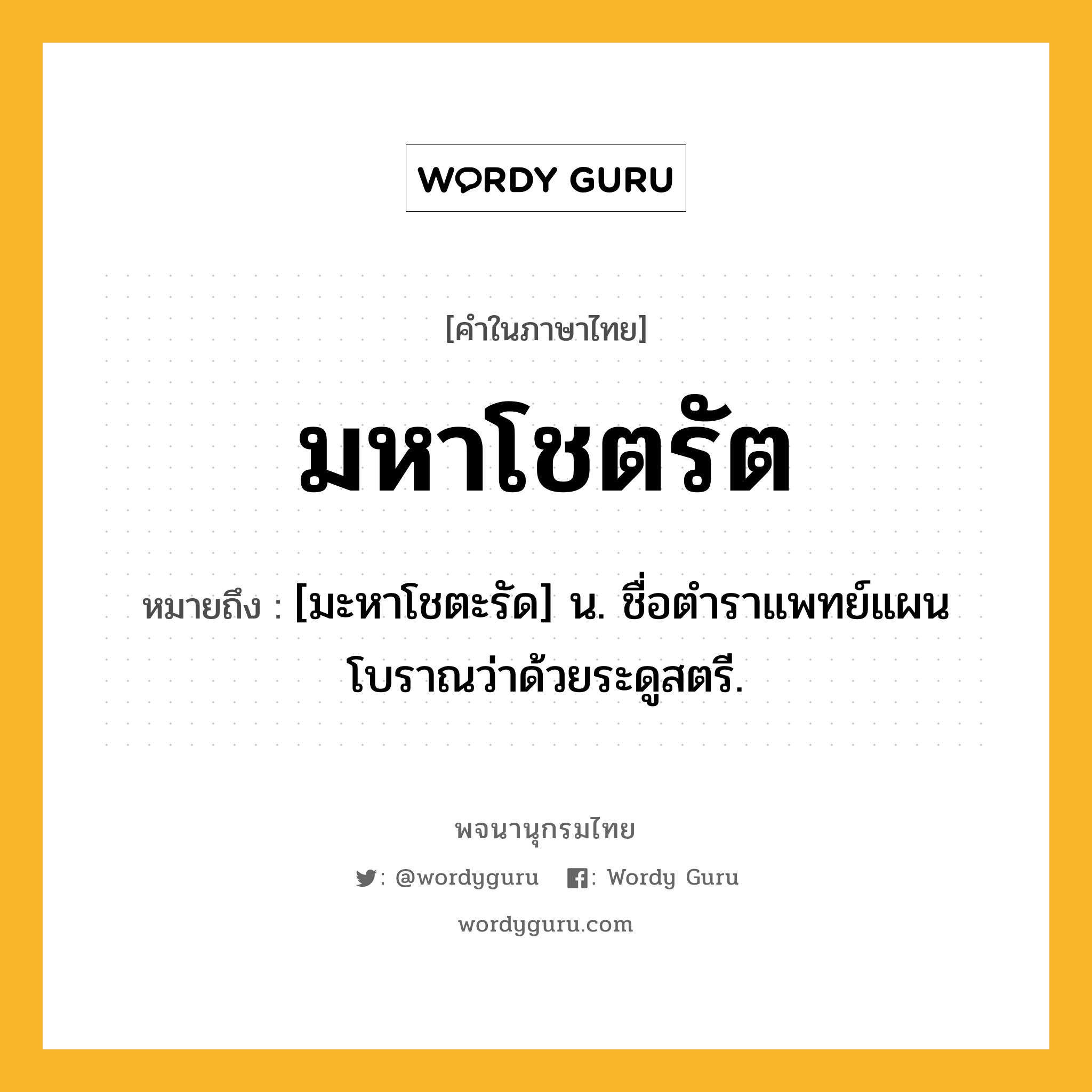 มหาโชตรัต หมายถึงอะไร?, คำในภาษาไทย มหาโชตรัต หมายถึง [มะหาโชตะรัด] น. ชื่อตําราแพทย์แผนโบราณว่าด้วยระดูสตรี.