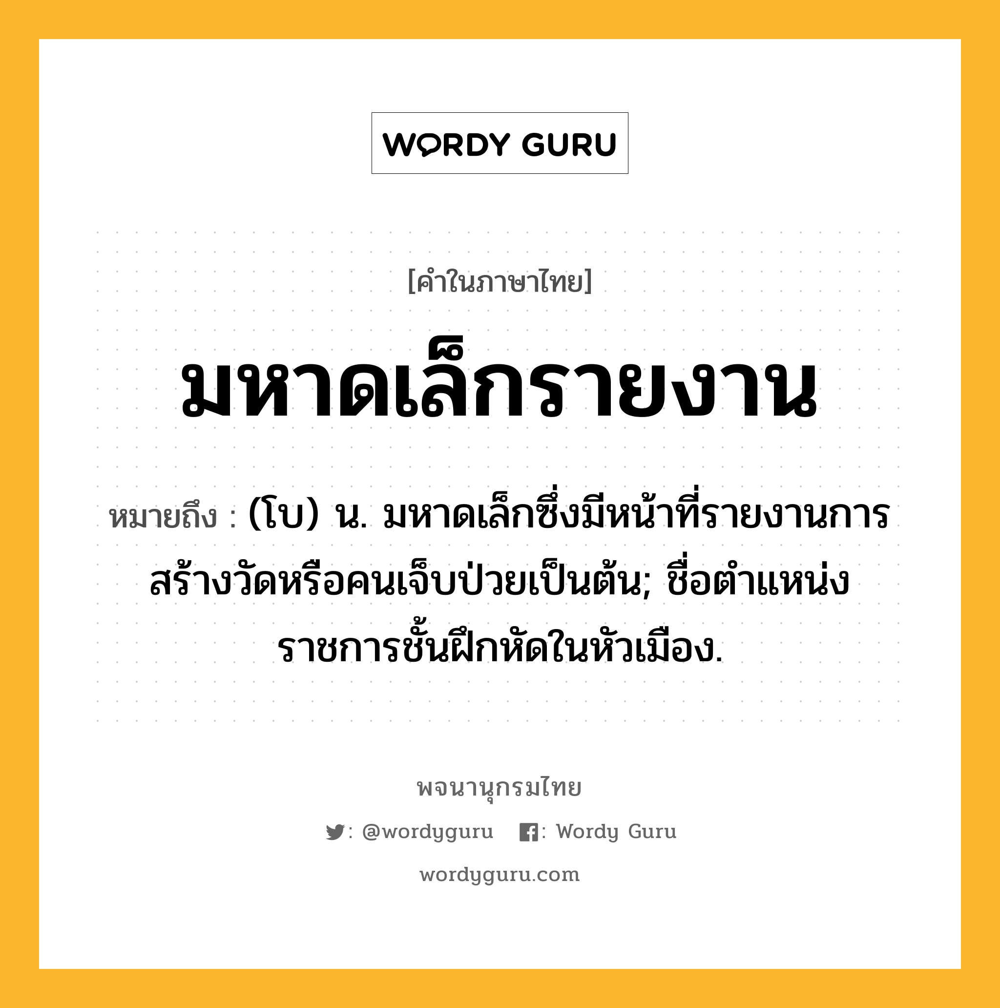 มหาดเล็กรายงาน หมายถึงอะไร?, คำในภาษาไทย มหาดเล็กรายงาน หมายถึง (โบ) น. มหาดเล็กซึ่งมีหน้าที่รายงานการสร้างวัดหรือคนเจ็บป่วยเป็นต้น; ชื่อตําแหน่งราชการชั้นฝึกหัดในหัวเมือง.