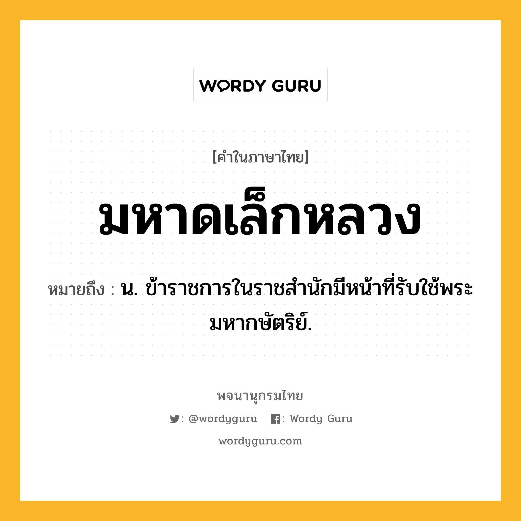 มหาดเล็กหลวง หมายถึงอะไร?, คำในภาษาไทย มหาดเล็กหลวง หมายถึง น. ข้าราชการในราชสำนักมีหน้าที่รับใช้พระมหากษัตริย์.