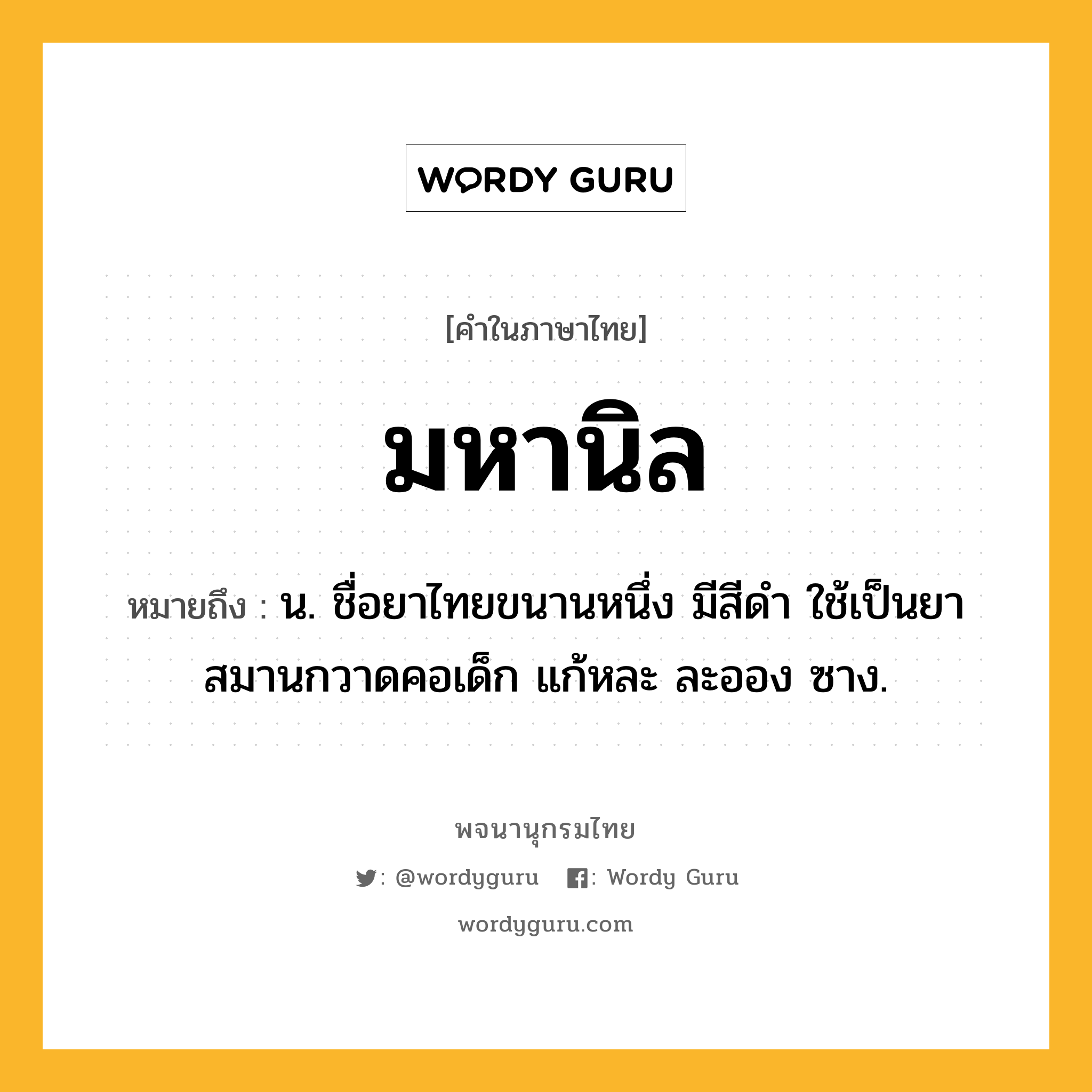 มหานิล หมายถึงอะไร?, คำในภาษาไทย มหานิล หมายถึง น. ชื่อยาไทยขนานหนึ่ง มีสีดํา ใช้เป็นยาสมานกวาดคอเด็ก แก้หละ ละออง ซาง.