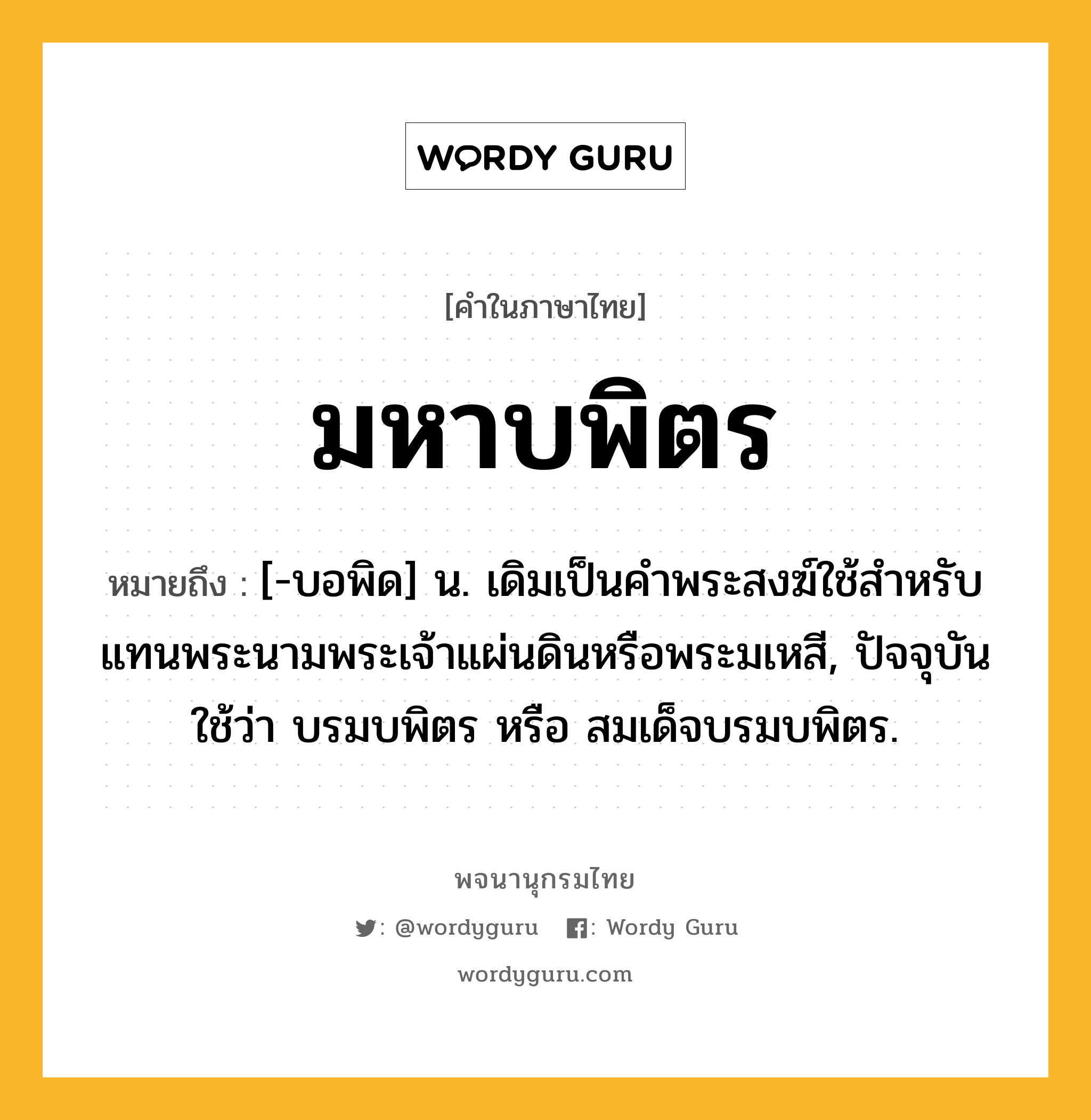 มหาบพิตร หมายถึงอะไร?, คำในภาษาไทย มหาบพิตร หมายถึง [-บอพิด] น. เดิมเป็นคําพระสงฆ์ใช้สําหรับแทนพระนามพระเจ้าแผ่นดินหรือพระมเหสี, ปัจจุบันใช้ว่า บรมบพิตร หรือ สมเด็จบรมบพิตร.