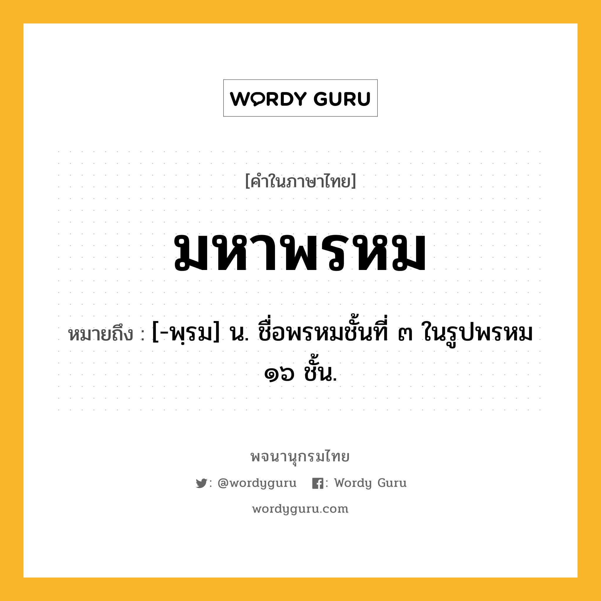 มหาพรหม หมายถึงอะไร?, คำในภาษาไทย มหาพรหม หมายถึง [-พฺรม] น. ชื่อพรหมชั้นที่ ๓ ในรูปพรหม ๑๖ ชั้น.