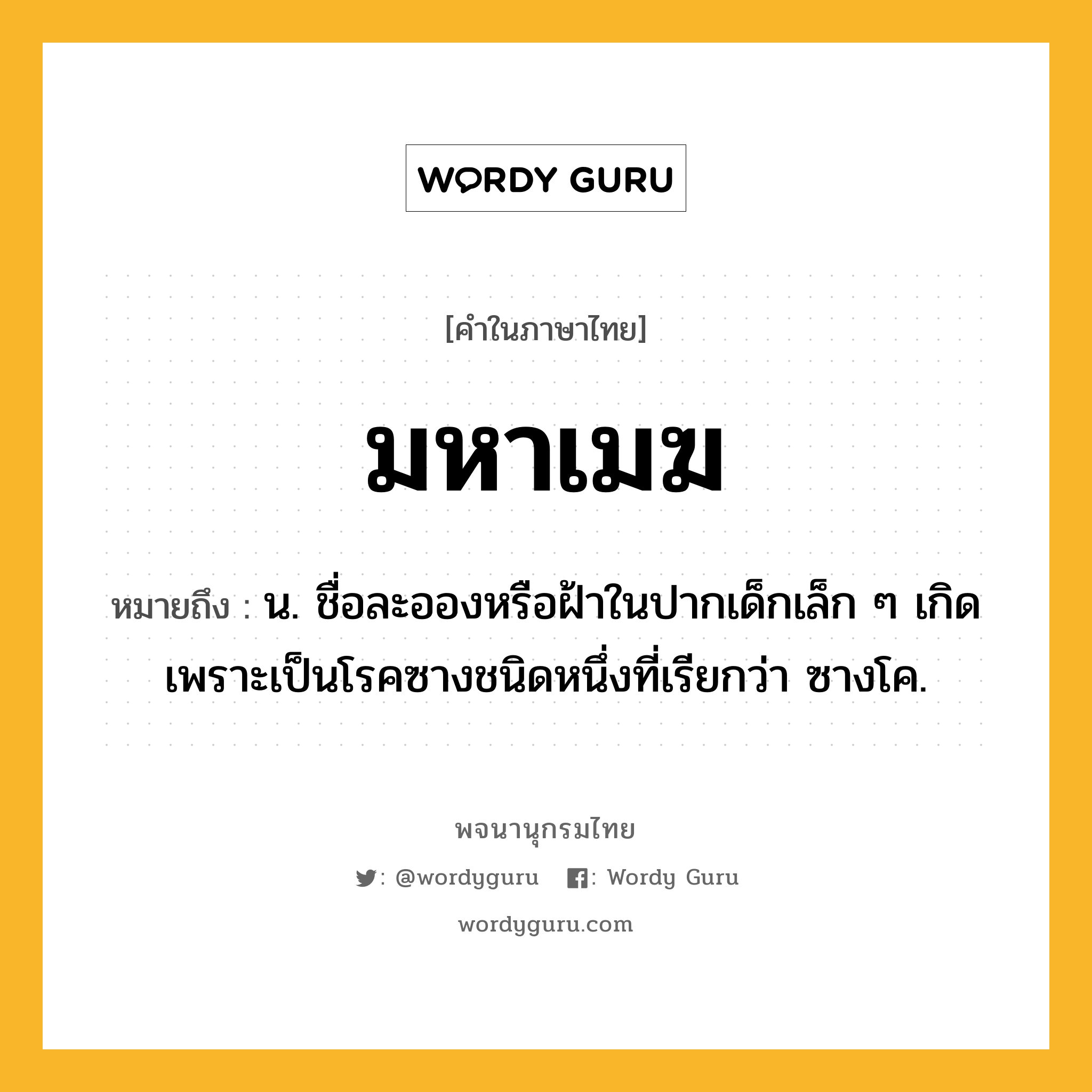 มหาเมฆ หมายถึงอะไร?, คำในภาษาไทย มหาเมฆ หมายถึง น. ชื่อละอองหรือฝ้าในปากเด็กเล็ก ๆ เกิดเพราะเป็นโรคซางชนิดหนึ่งที่เรียกว่า ซางโค.