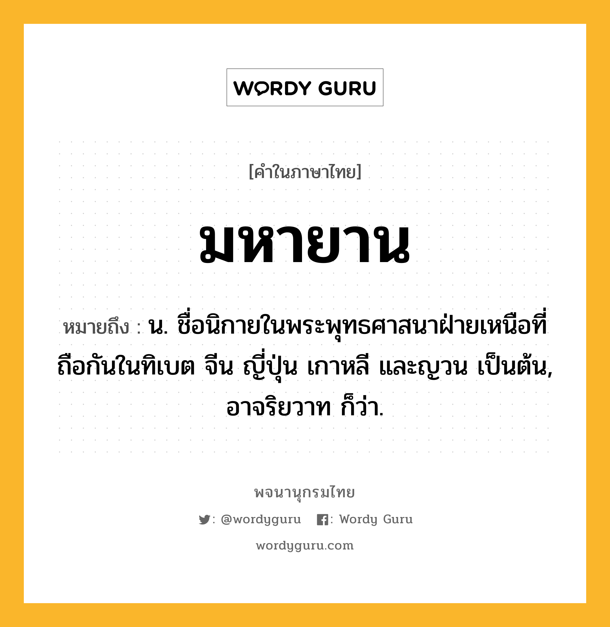 มหายาน หมายถึงอะไร?, คำในภาษาไทย มหายาน หมายถึง น. ชื่อนิกายในพระพุทธศาสนาฝ่ายเหนือที่ถือกันในทิเบต จีน ญี่ปุ่น เกาหลี และญวน เป็นต้น, อาจริยวาท ก็ว่า.