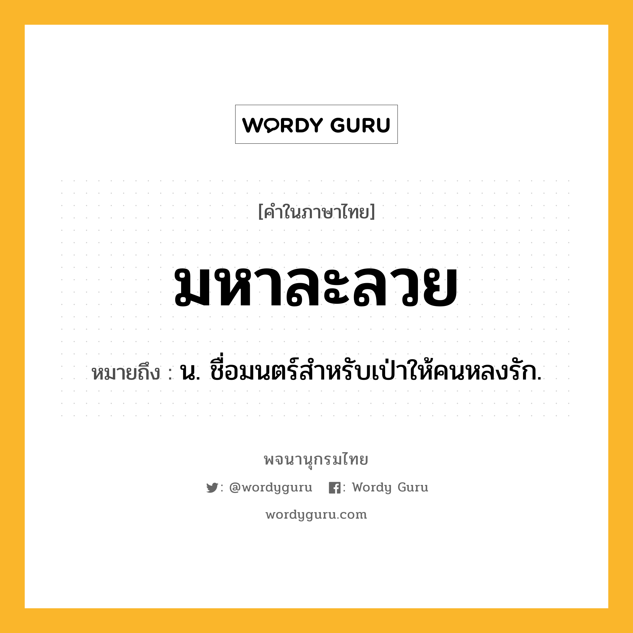 มหาละลวย ความหมาย หมายถึงอะไร?, คำในภาษาไทย มหาละลวย หมายถึง น. ชื่อมนตร์สําหรับเป่าให้คนหลงรัก.