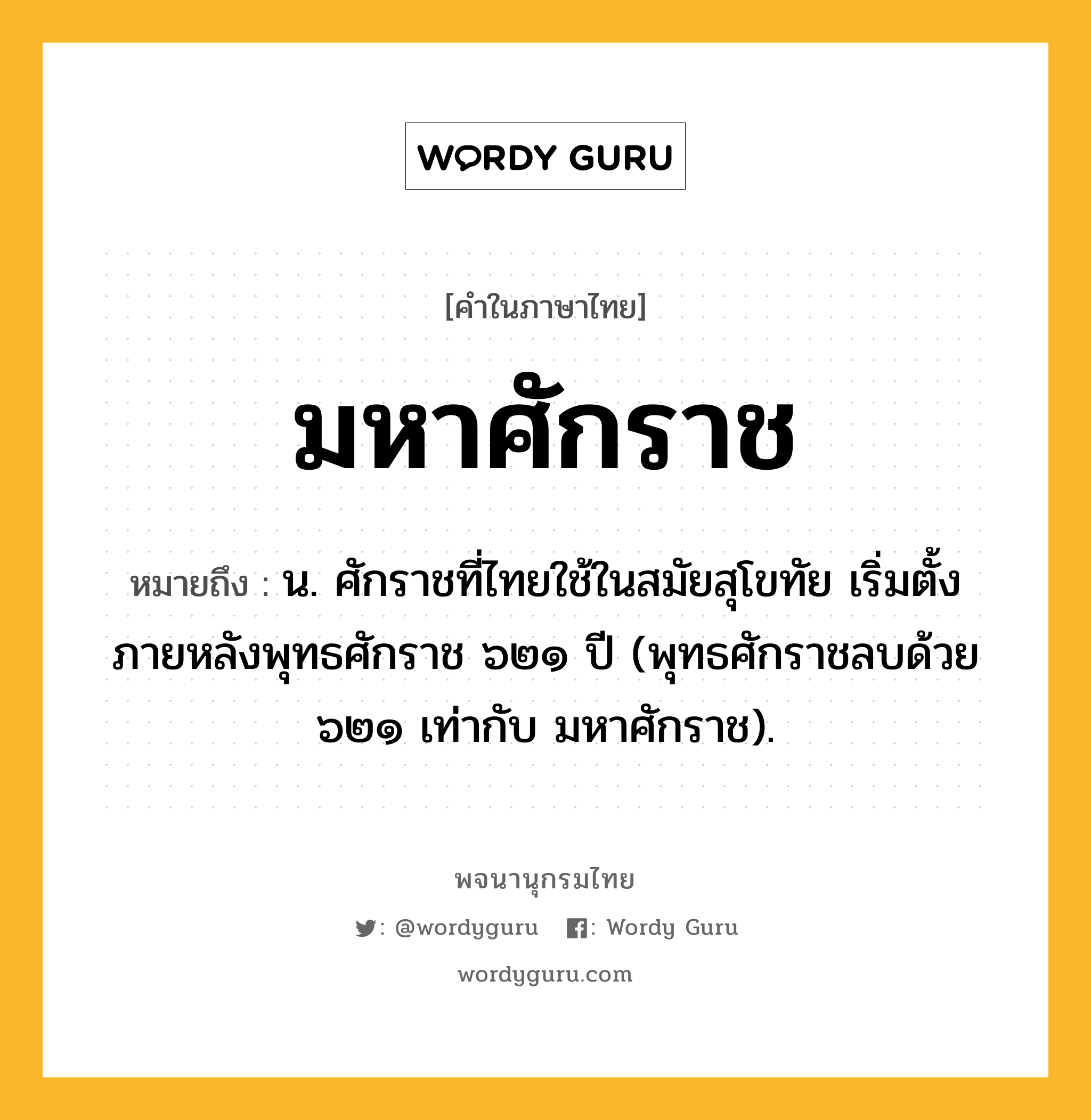 มหาศักราช หมายถึงอะไร?, คำในภาษาไทย มหาศักราช หมายถึง น. ศักราชที่ไทยใช้ในสมัยสุโขทัย เริ่มตั้งภายหลังพุทธศักราช ๖๒๑ ปี (พุทธศักราชลบด้วย ๖๒๑ เท่ากับ มหาศักราช).