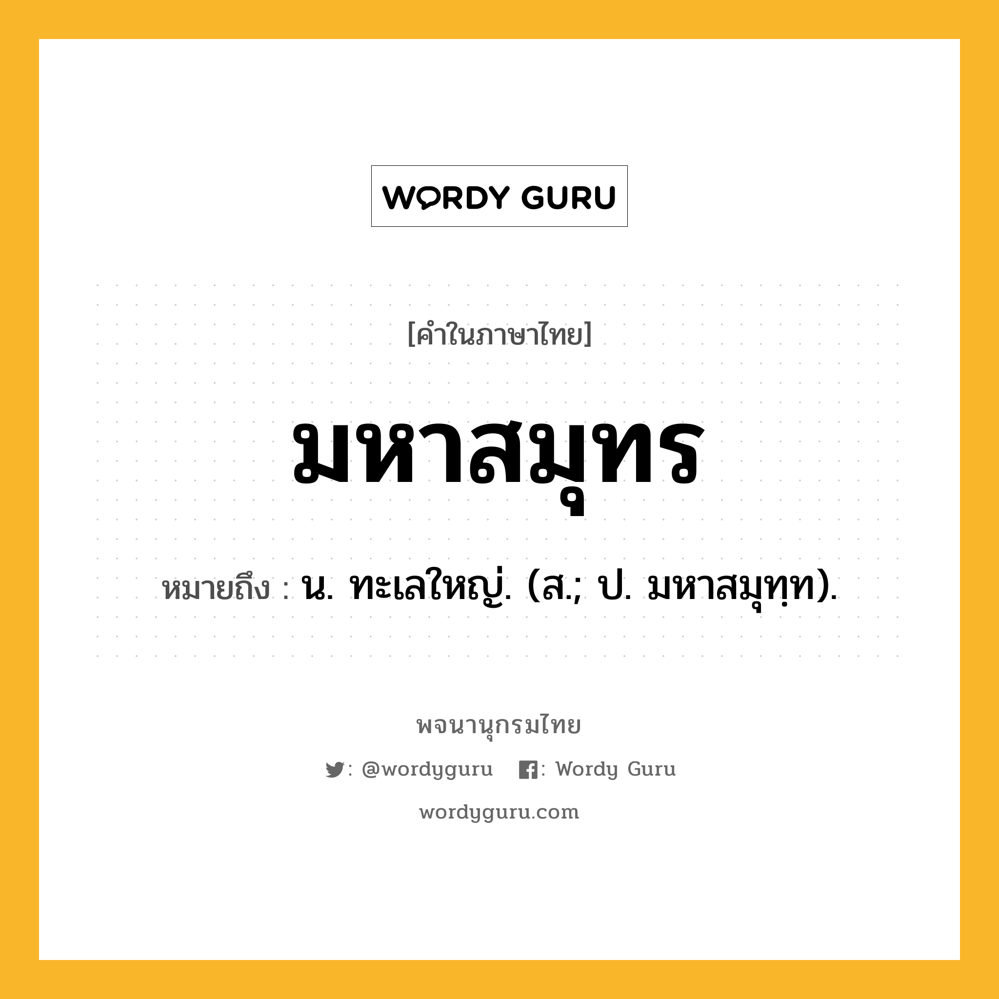 มหาสมุทร หมายถึงอะไร?, คำในภาษาไทย มหาสมุทร หมายถึง น. ทะเลใหญ่. (ส.; ป. มหาสมุทฺท).