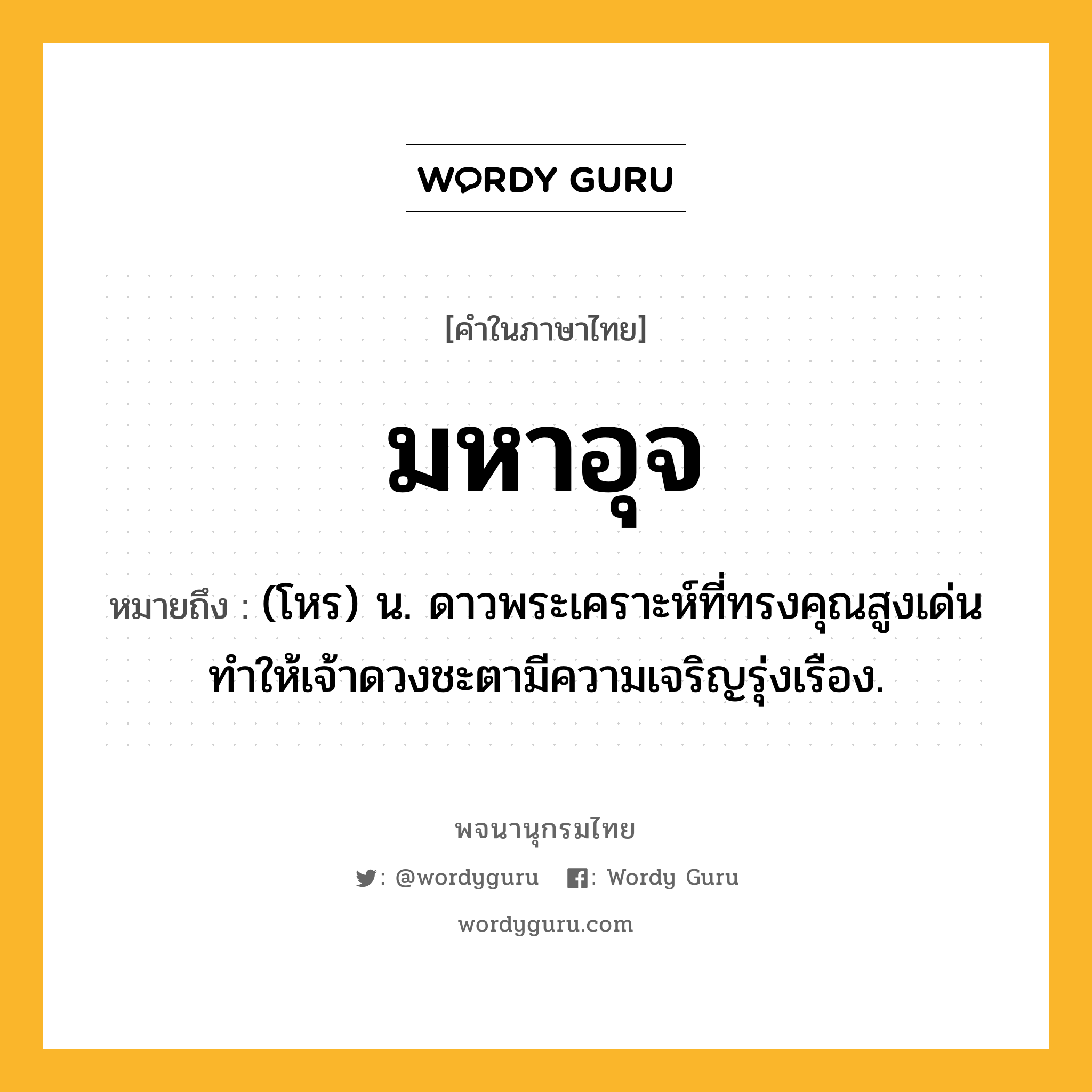 มหาอุจ ความหมาย หมายถึงอะไร?, คำในภาษาไทย มหาอุจ หมายถึง (โหร) น. ดาวพระเคราะห์ที่ทรงคุณสูงเด่น ทําให้เจ้าดวงชะตามีความเจริญรุ่งเรือง.