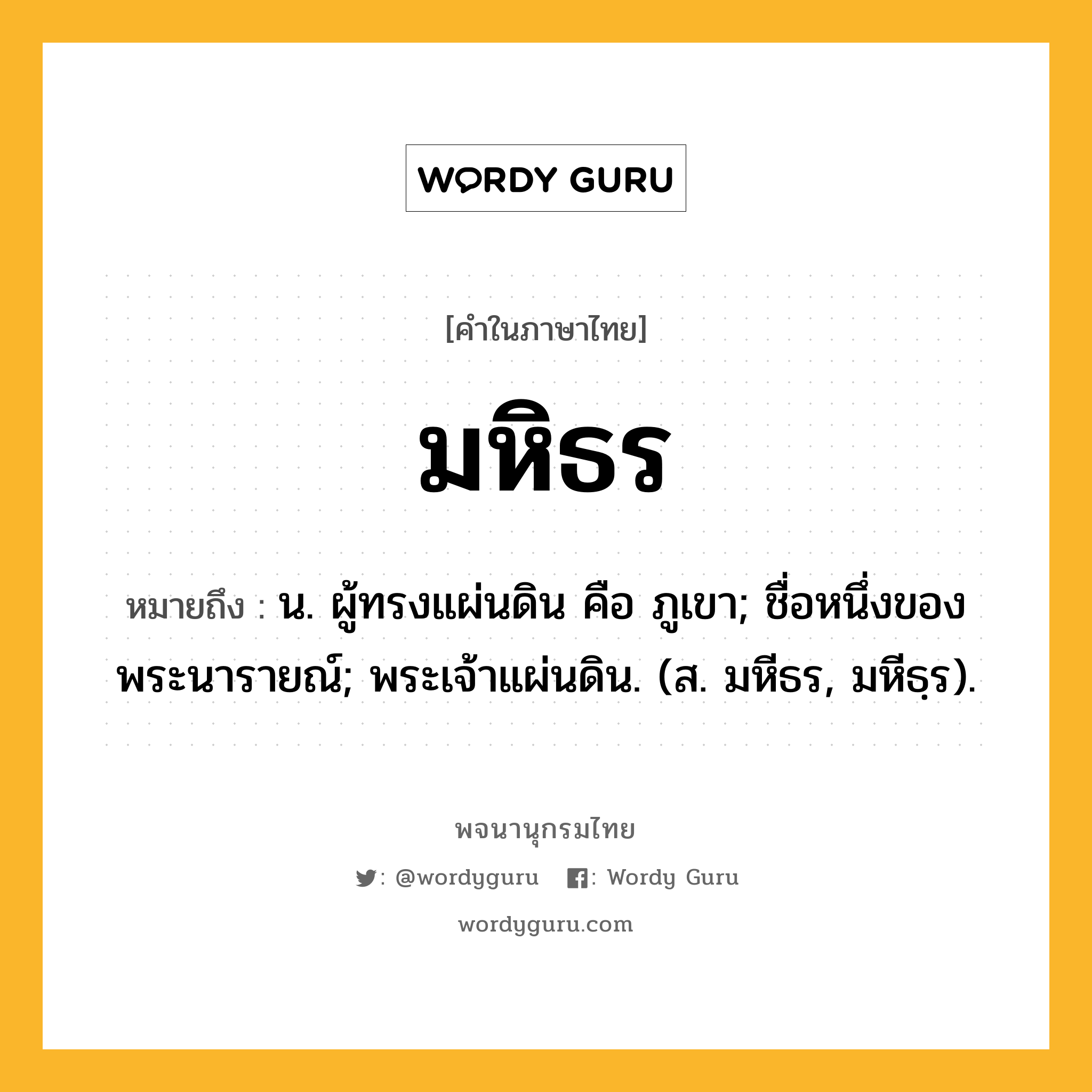 มหิธร หมายถึงอะไร?, คำในภาษาไทย มหิธร หมายถึง น. ผู้ทรงแผ่นดิน คือ ภูเขา; ชื่อหนึ่งของพระนารายณ์; พระเจ้าแผ่นดิน. (ส. มหีธร, มหีธฺร).