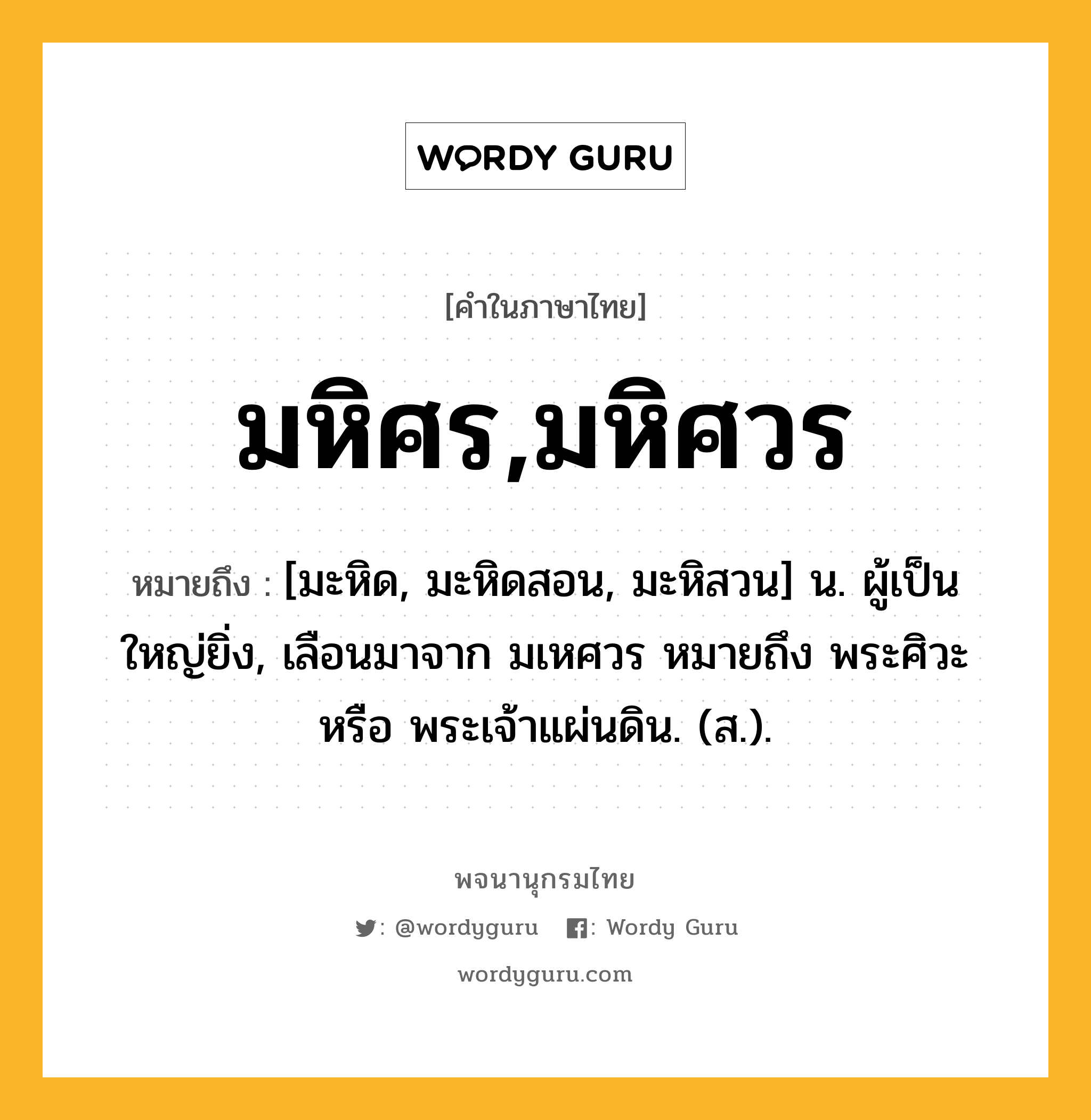 มหิศร,มหิศวร ความหมาย หมายถึงอะไร?, คำในภาษาไทย มหิศร,มหิศวร หมายถึง [มะหิด, มะหิดสอน, มะหิสวน] น. ผู้เป็นใหญ่ยิ่ง, เลือนมาจาก มเหศวร หมายถึง พระศิวะ หรือ พระเจ้าแผ่นดิน. (ส.).