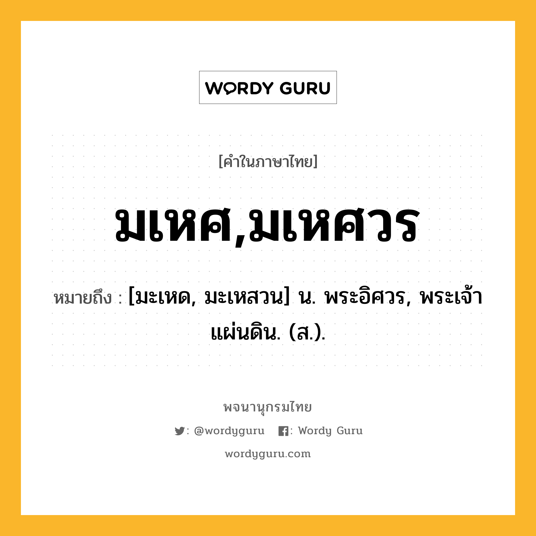 มเหศ,มเหศวร หมายถึงอะไร?, คำในภาษาไทย มเหศ,มเหศวร หมายถึง [มะเหด, มะเหสวน] น. พระอิศวร, พระเจ้าแผ่นดิน. (ส.).