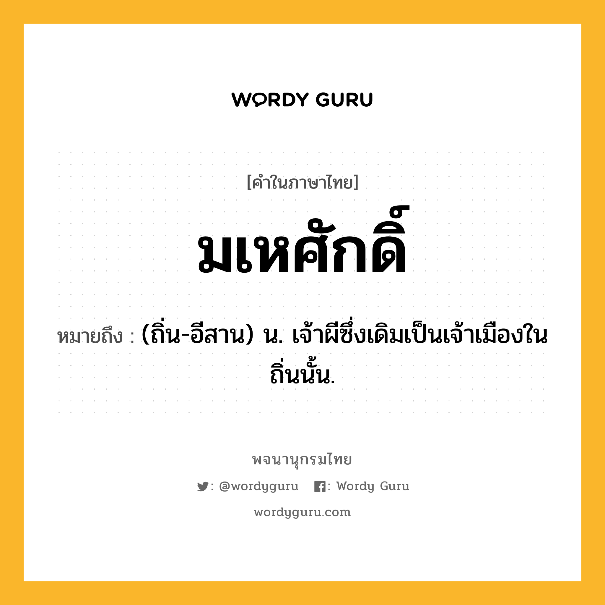 มเหศักดิ์ หมายถึงอะไร?, คำในภาษาไทย มเหศักดิ์ หมายถึง (ถิ่น-อีสาน) น. เจ้าผีซึ่งเดิมเป็นเจ้าเมืองในถิ่นนั้น.