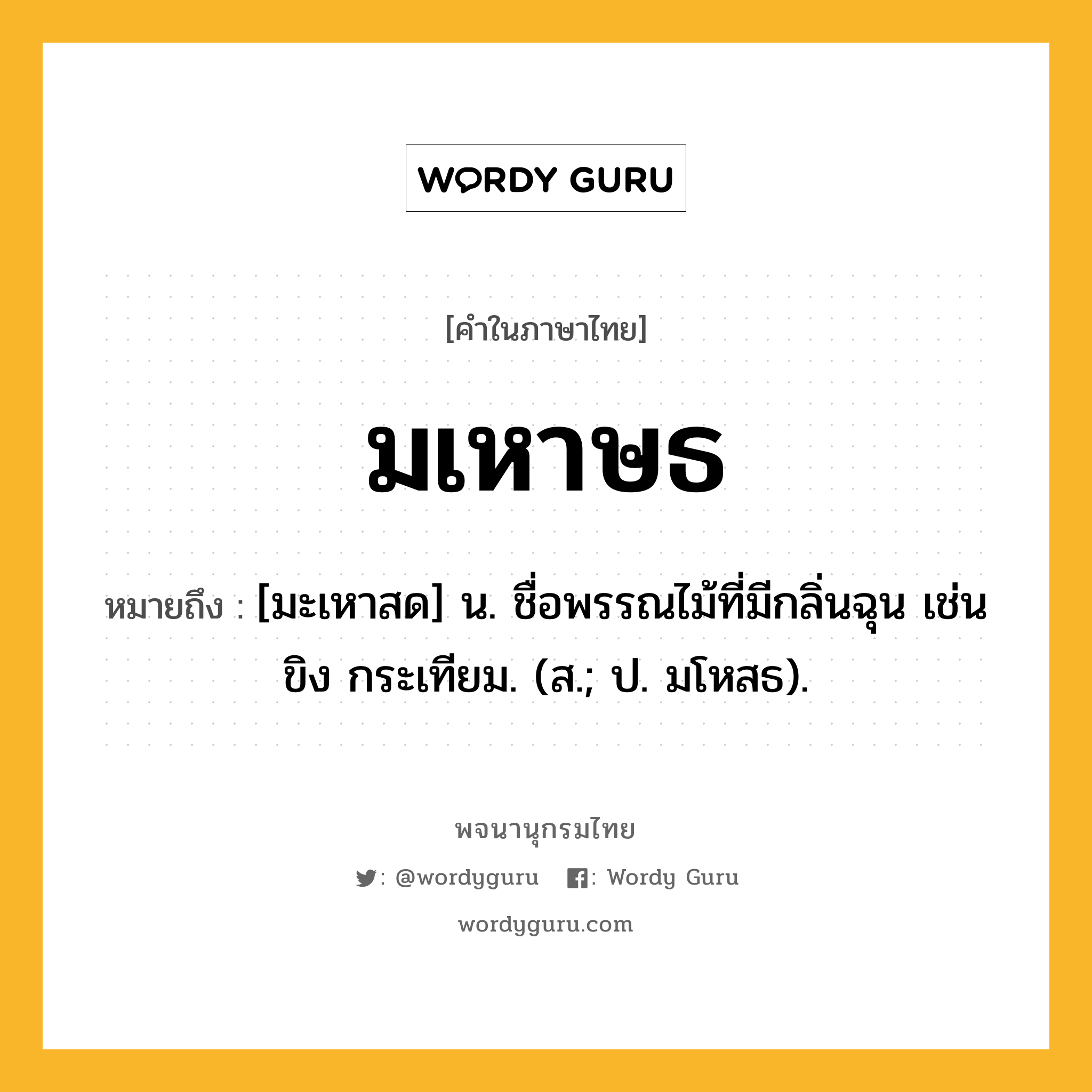 มเหาษธ หมายถึงอะไร?, คำในภาษาไทย มเหาษธ หมายถึง [มะเหาสด] น. ชื่อพรรณไม้ที่มีกลิ่นฉุน เช่น ขิง กระเทียม. (ส.; ป. มโหสธ).