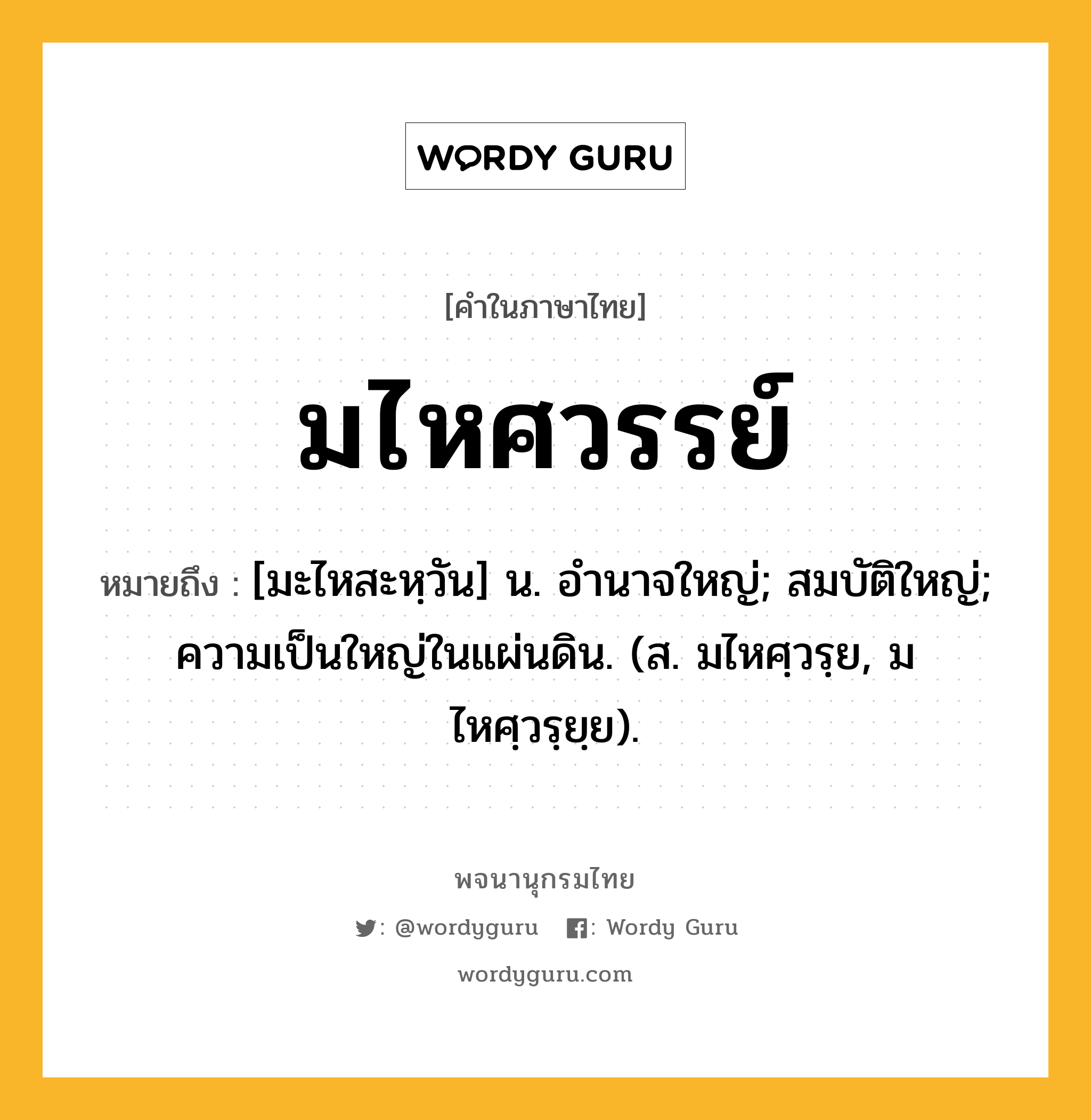 มไหศวรรย์ หมายถึงอะไร?, คำในภาษาไทย มไหศวรรย์ หมายถึง [มะไหสะหฺวัน] น. อํานาจใหญ่; สมบัติใหญ่; ความเป็นใหญ่ในแผ่นดิน. (ส. มไหศฺวรฺย, มไหศฺวรฺยฺย).