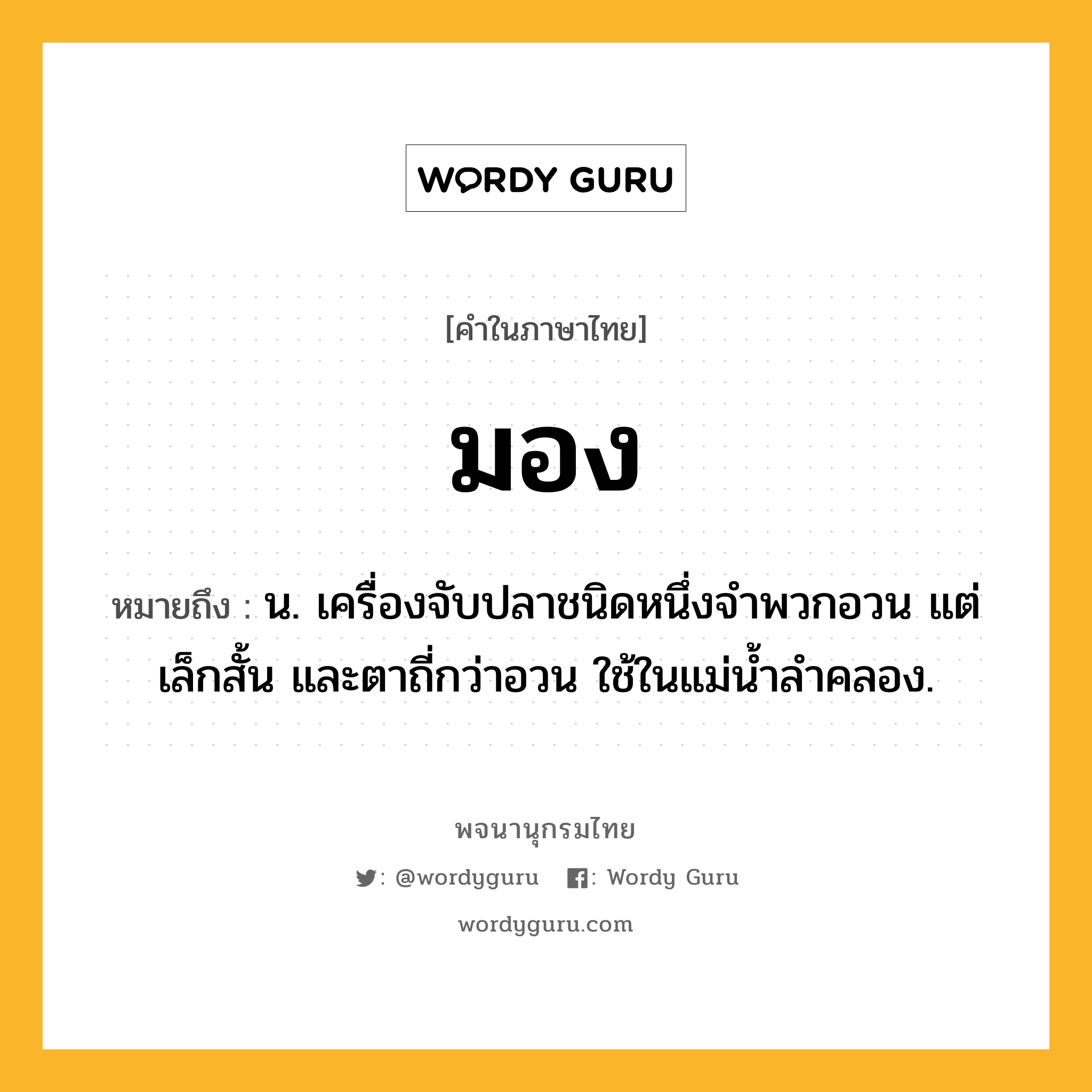 มอง หมายถึงอะไร?, คำในภาษาไทย มอง หมายถึง น. เครื่องจับปลาชนิดหนึ่งจำพวกอวน แต่เล็กสั้น และตาถี่กว่าอวน ใช้ในแม่น้ำลำคลอง.