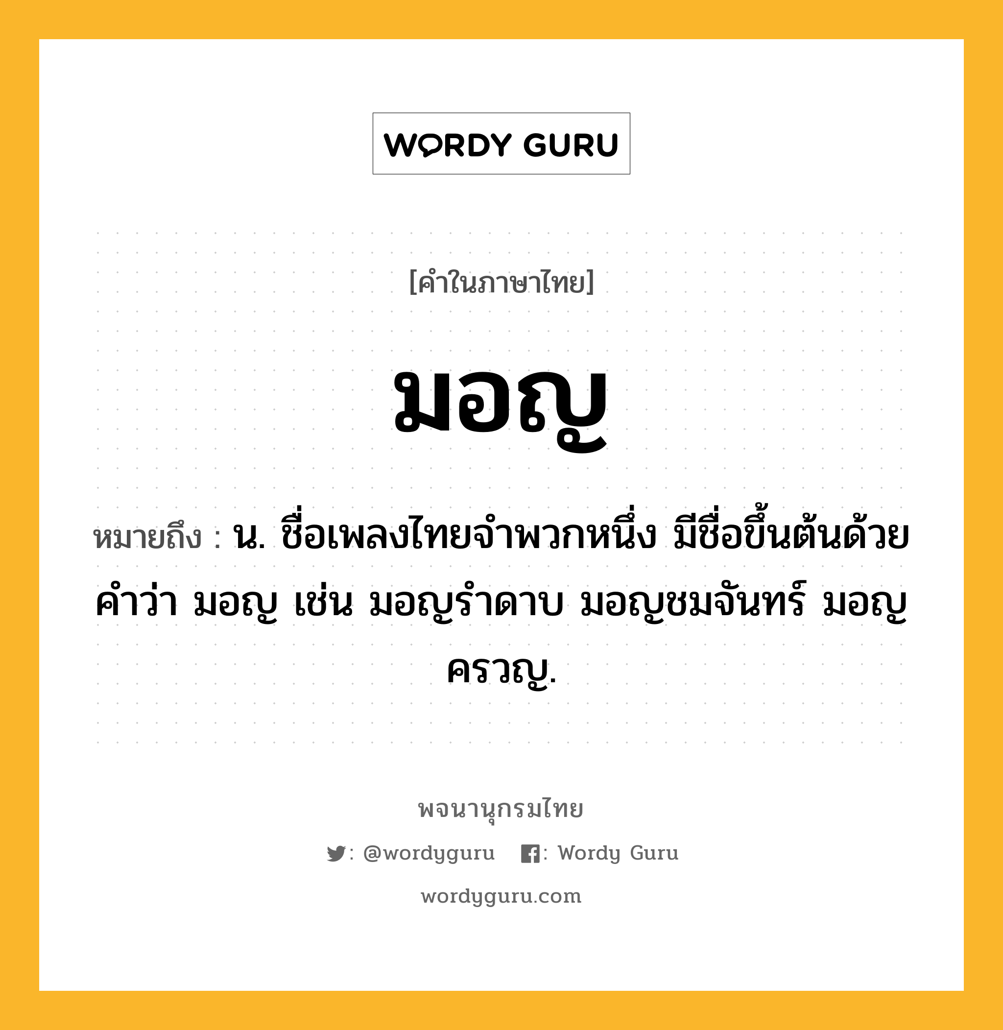 มอญ หมายถึงอะไร?, คำในภาษาไทย มอญ หมายถึง น. ชื่อเพลงไทยจำพวกหนึ่ง มีชื่อขึ้นต้นด้วยคำว่า มอญ เช่น มอญรำดาบ มอญชมจันทร์ มอญครวญ.