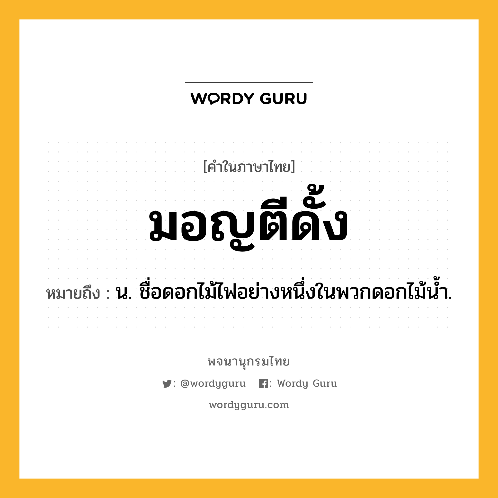 มอญตีดั้ง หมายถึงอะไร?, คำในภาษาไทย มอญตีดั้ง หมายถึง น. ชื่อดอกไม้ไฟอย่างหนึ่งในพวกดอกไม้นํ้า.