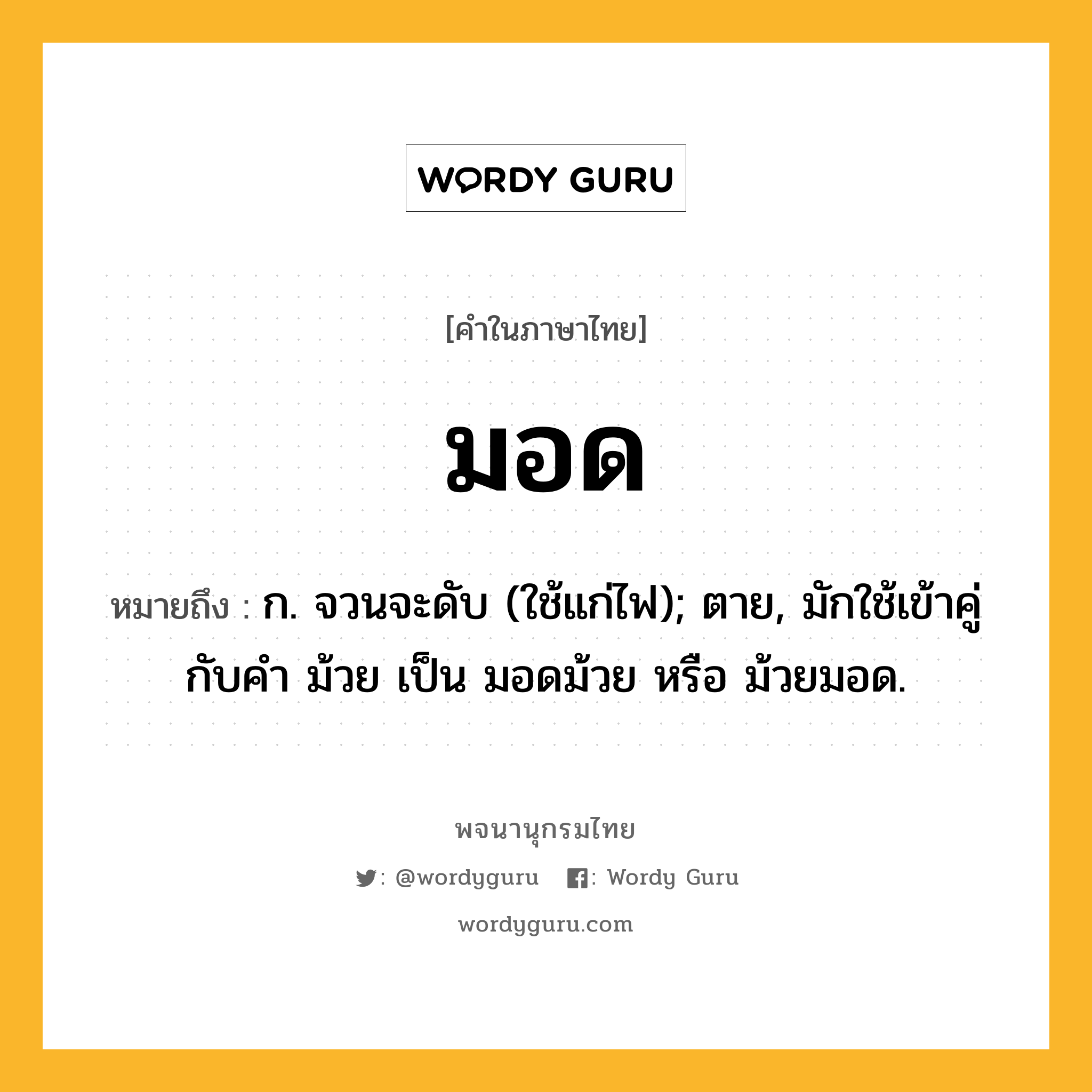 มอด หมายถึงอะไร?, คำในภาษาไทย มอด หมายถึง ก. จวนจะดับ (ใช้แก่ไฟ); ตาย, มักใช้เข้าคู่กับคํา ม้วย เป็น มอดม้วย หรือ ม้วยมอด.