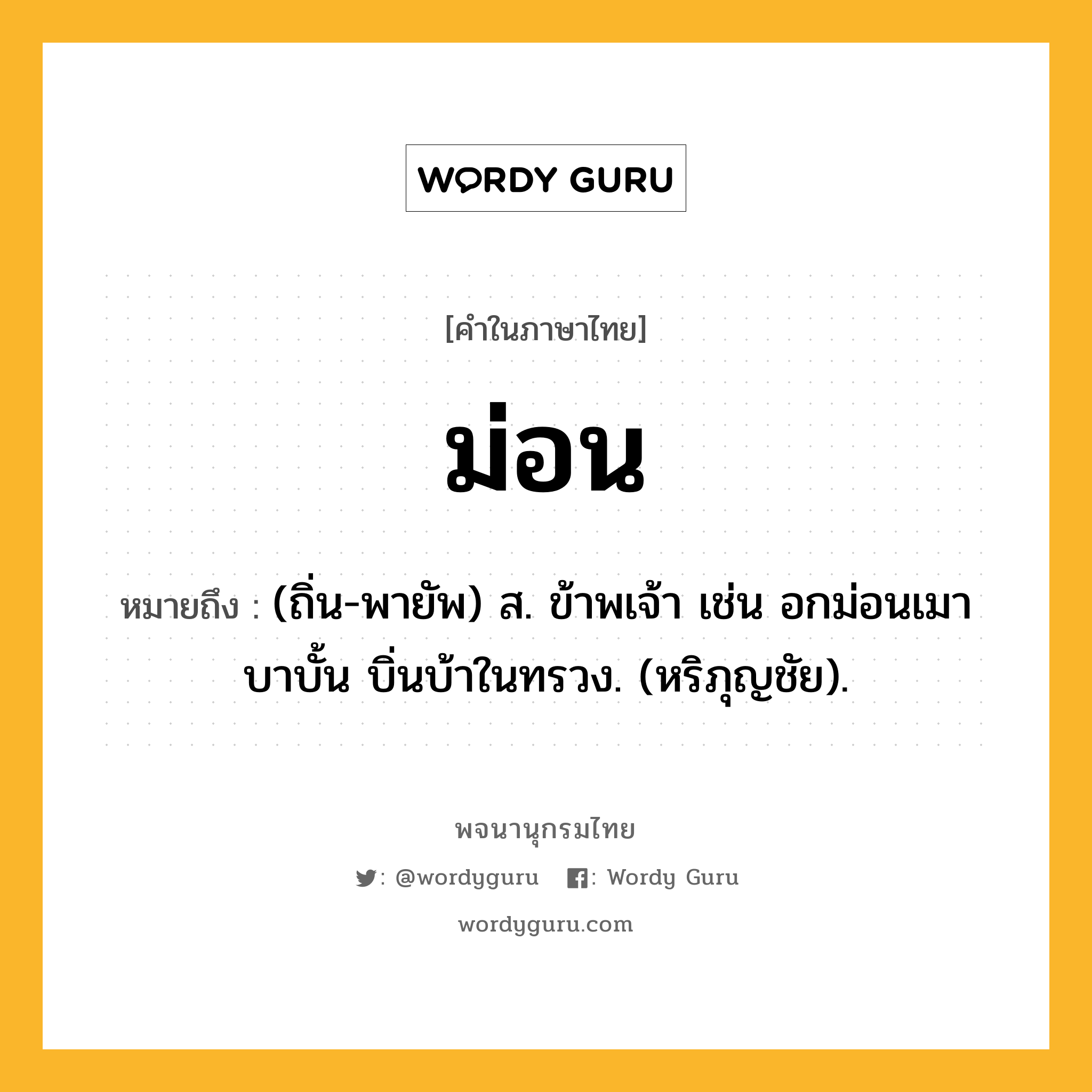 ม่อน หมายถึงอะไร?, คำในภาษาไทย ม่อน หมายถึง (ถิ่น-พายัพ) ส. ข้าพเจ้า เช่น อกม่อนเมา บาบั้น บิ่นบ้าในทรวง. (หริภุญชัย).