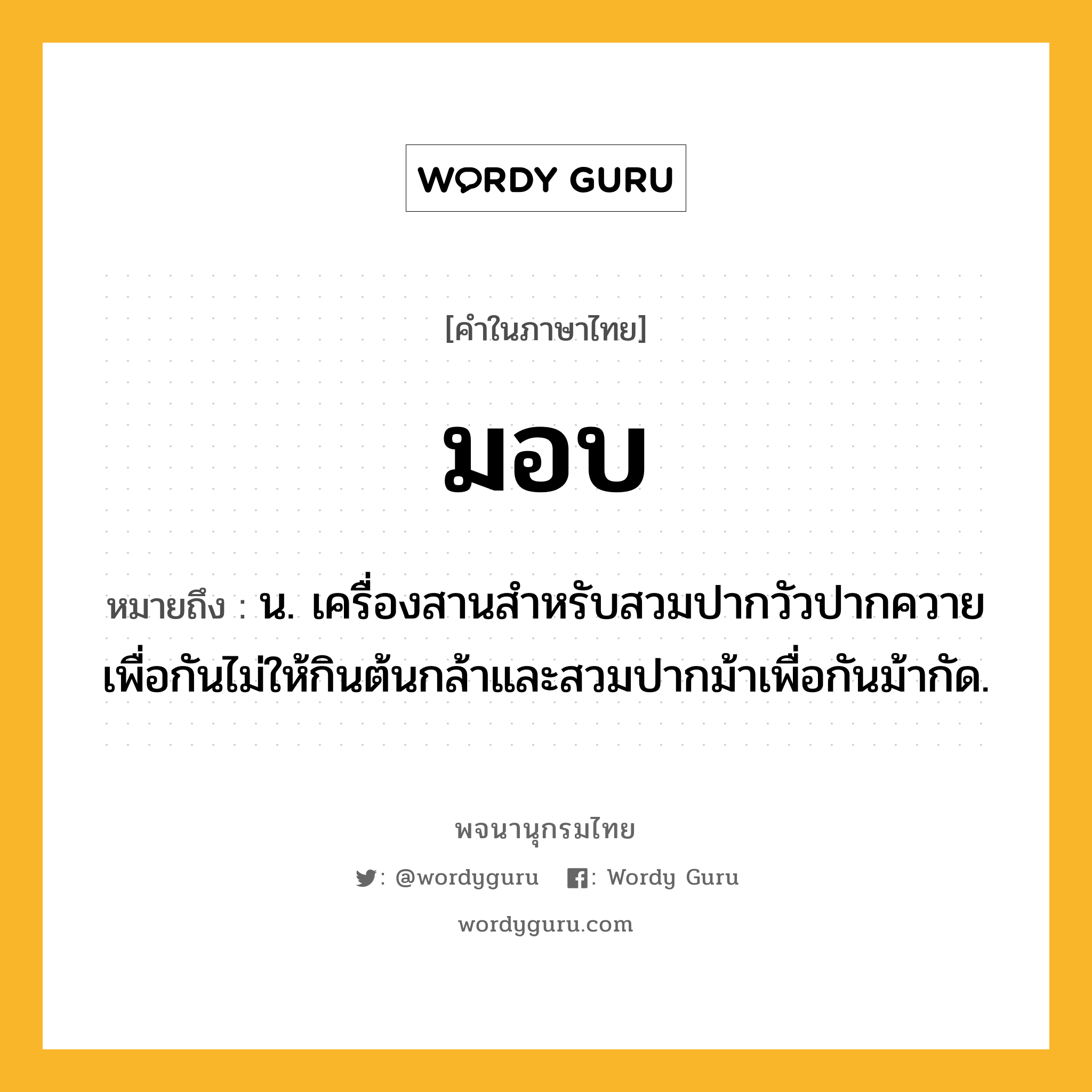 มอบ หมายถึงอะไร?, คำในภาษาไทย มอบ หมายถึง น. เครื่องสานสําหรับสวมปากวัวปากควายเพื่อกันไม่ให้กินต้นกล้าและสวมปากม้าเพื่อกันม้ากัด.