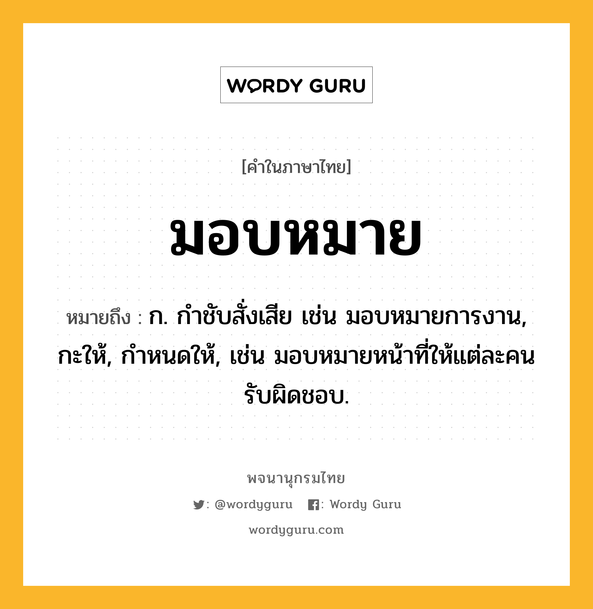 มอบหมาย ความหมาย หมายถึงอะไร?, คำในภาษาไทย มอบหมาย หมายถึง ก. กำชับสั่งเสีย เช่น มอบหมายการงาน, กะให้, กําหนดให้, เช่น มอบหมายหน้าที่ให้แต่ละคนรับผิดชอบ.