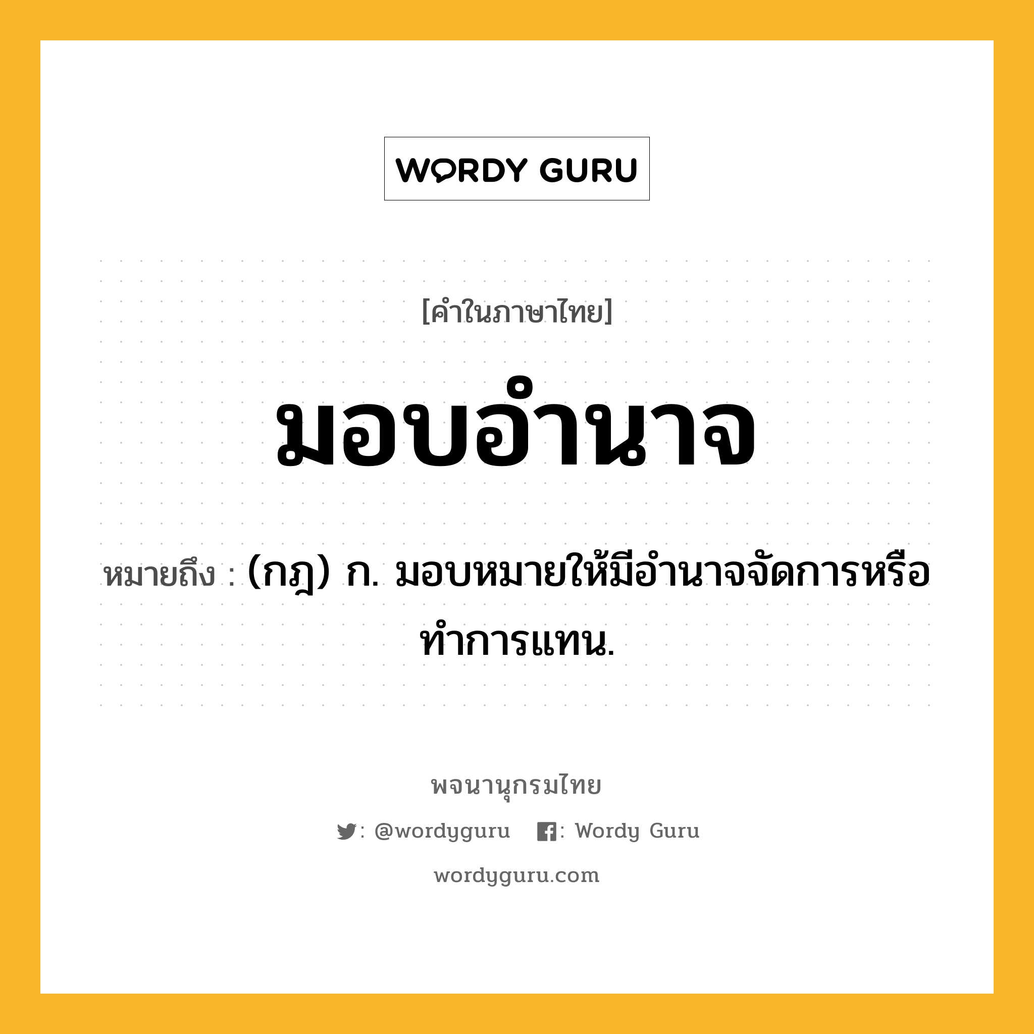 มอบอำนาจ หมายถึงอะไร?, คำในภาษาไทย มอบอำนาจ หมายถึง (กฎ) ก. มอบหมายให้มีอํานาจจัดการหรือทําการแทน.