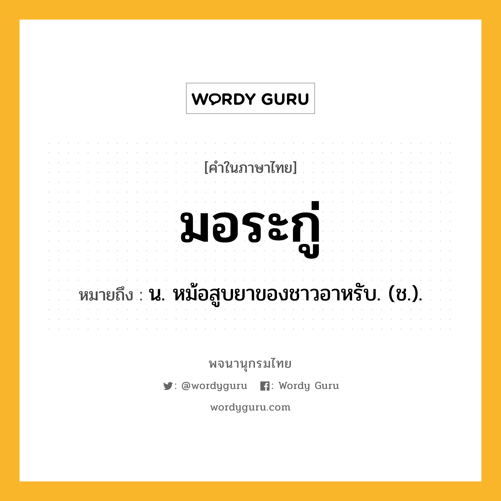 มอระกู่ หมายถึงอะไร?, คำในภาษาไทย มอระกู่ หมายถึง น. หม้อสูบยาของชาวอาหรับ. (ช.).