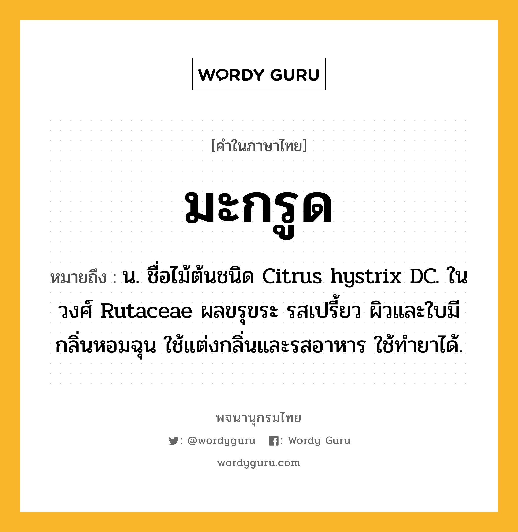 มะกรูด หมายถึงอะไร?, คำในภาษาไทย มะกรูด หมายถึง น. ชื่อไม้ต้นชนิด Citrus hystrix DC. ในวงศ์ Rutaceae ผลขรุขระ รสเปรี้ยว ผิวและใบมีกลิ่นหอมฉุน ใช้แต่งกลิ่นและรสอาหาร ใช้ทํายาได้.