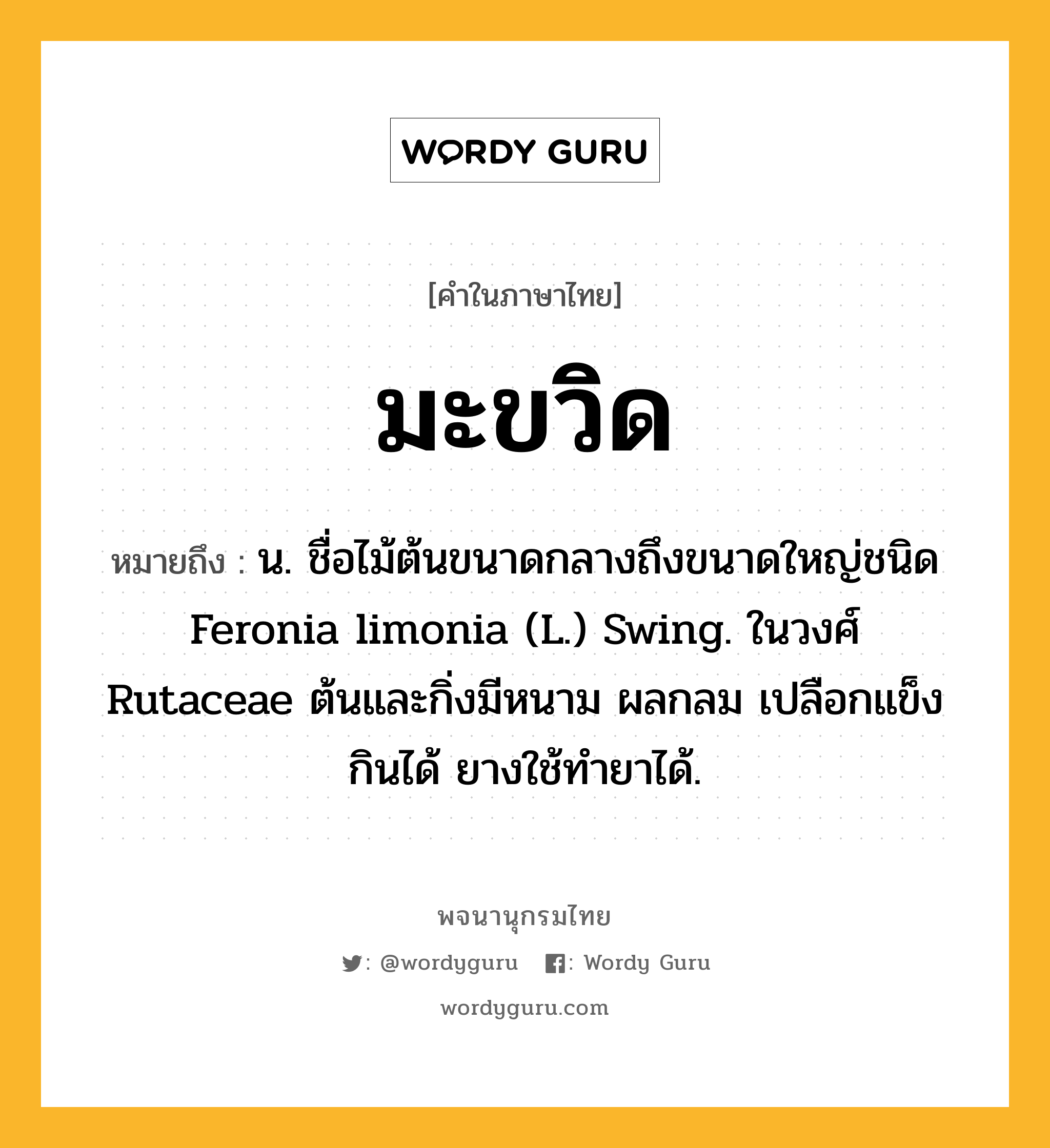 มะขวิด หมายถึงอะไร?, คำในภาษาไทย มะขวิด หมายถึง น. ชื่อไม้ต้นขนาดกลางถึงขนาดใหญ่ชนิด Feronia limonia (L.) Swing. ในวงศ์ Rutaceae ต้นและกิ่งมีหนาม ผลกลม เปลือกแข็ง กินได้ ยางใช้ทํายาได้.