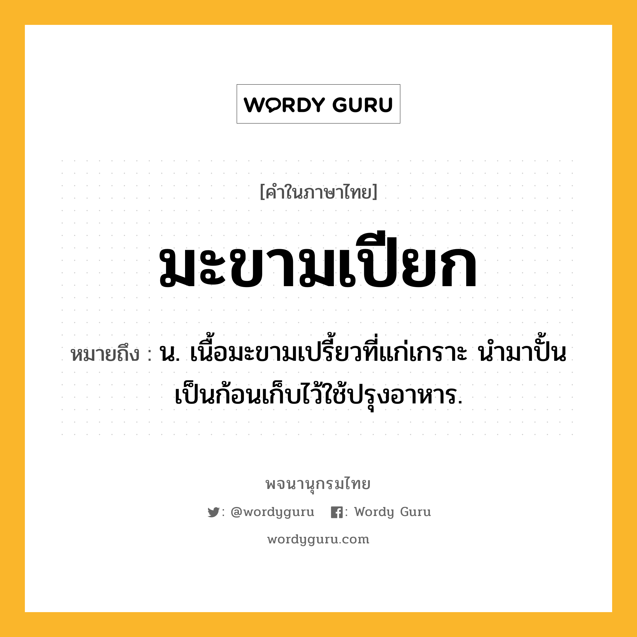 มะขามเปียก หมายถึงอะไร?, คำในภาษาไทย มะขามเปียก หมายถึง น. เนื้อมะขามเปรี้ยวที่แก่เกราะ นํามาปั้นเป็นก้อนเก็บไว้ใช้ปรุงอาหาร.